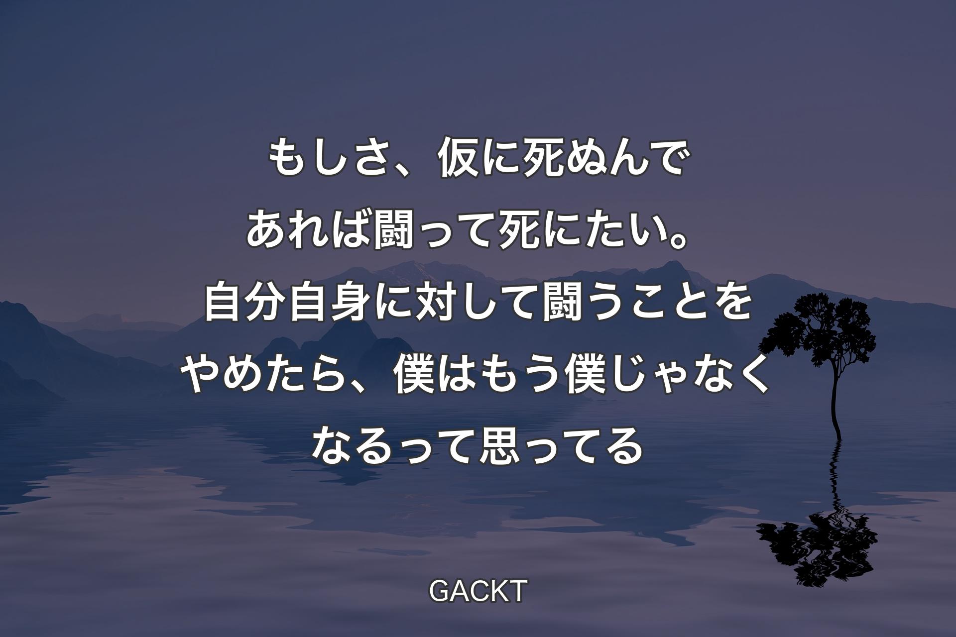 【背景4】もしさ、仮に死ぬんであれば闘って死にたい。自分自身に対して闘うことをやめたら、僕はもう僕じゃなくなるって思ってる - GACKT