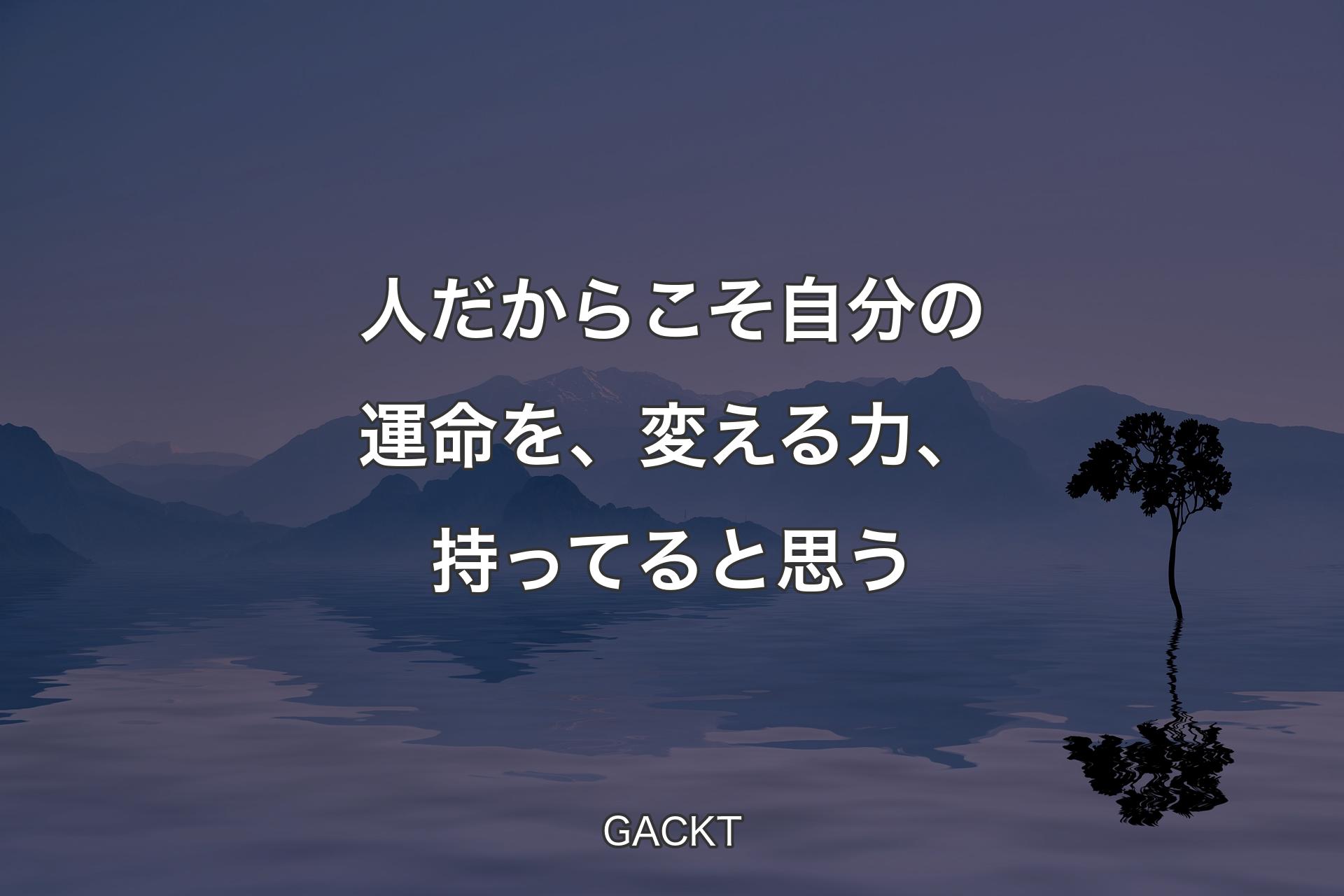 人だからこそ自分の運命を、変える力、持ってると思う - GACKT