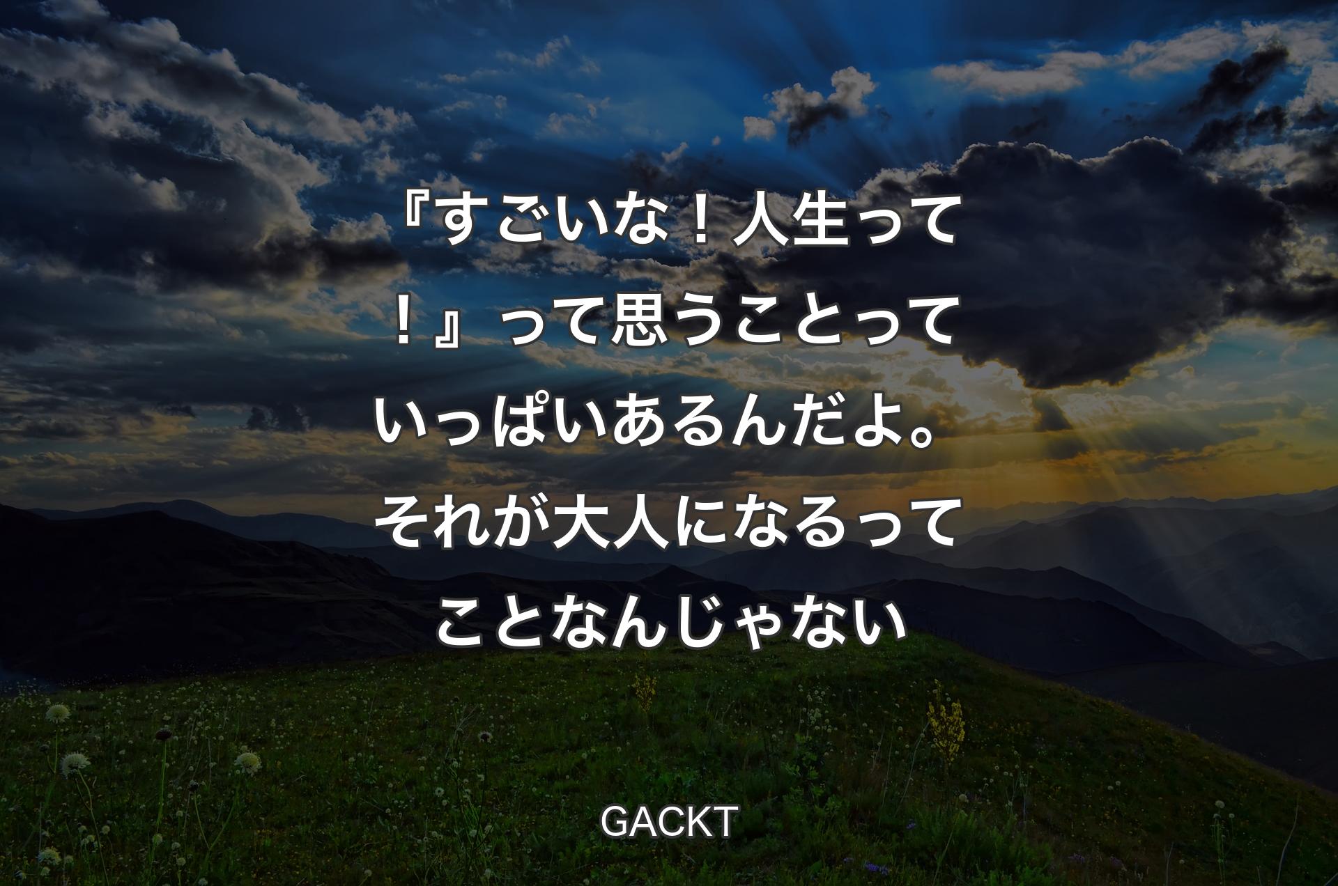 『すごいな！人生って！』って思うことっていっぱいあるんだよ。それが大人になるってことなんじゃない - GACKT