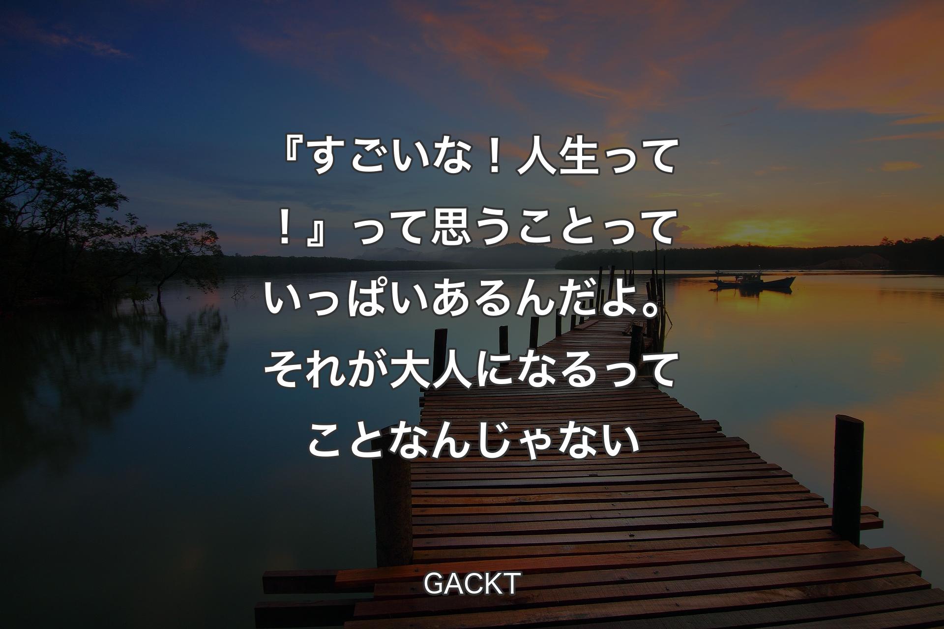 『すごいな！人生って！』って思うことっていっぱいあるんだよ。��それが大人になるってことなんじゃない - GACKT