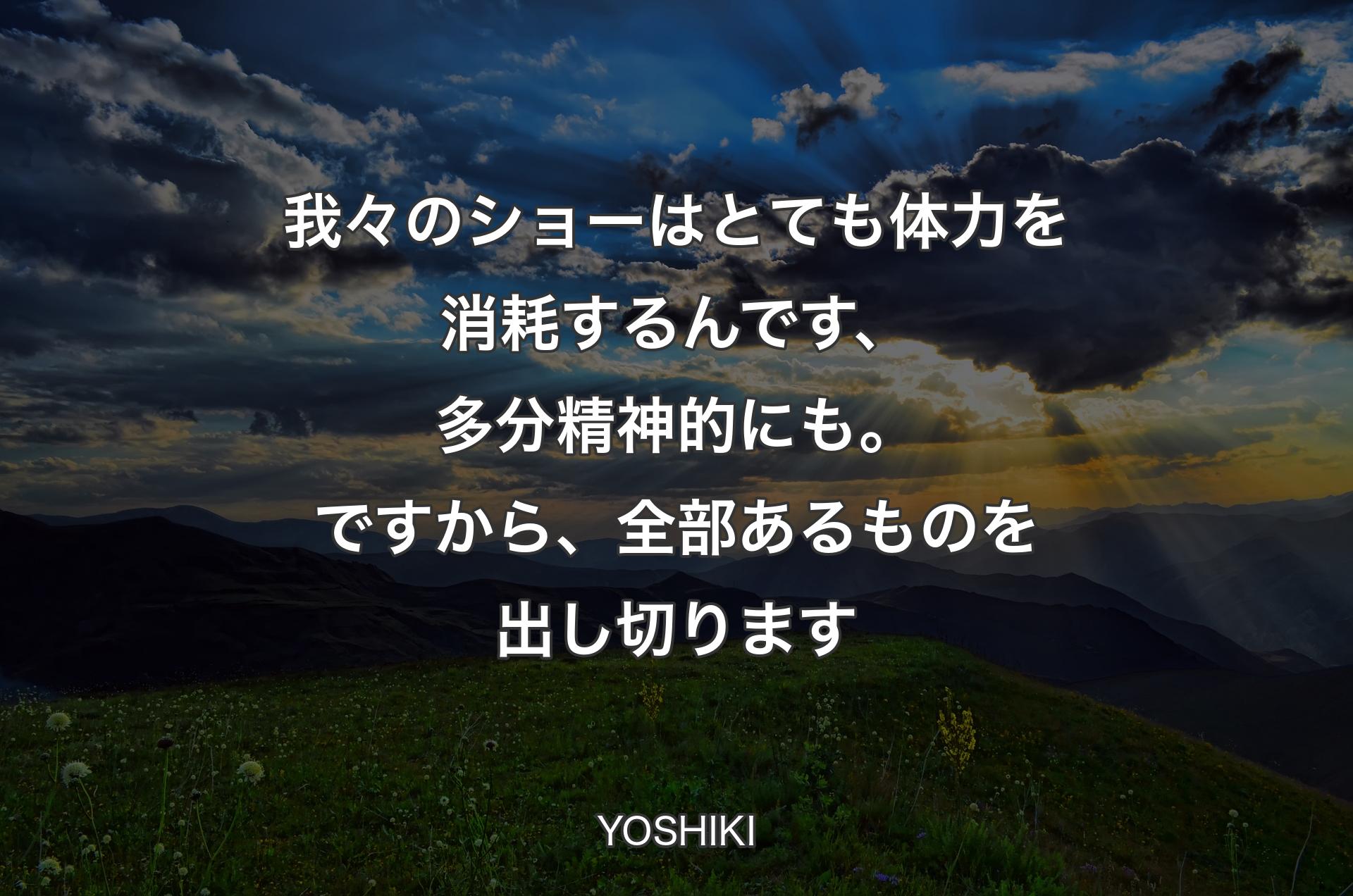 我々のショーはとても体力を消耗するんです、多分精神的にも。ですから、全部あるものを出し切ります - YOSHIKI