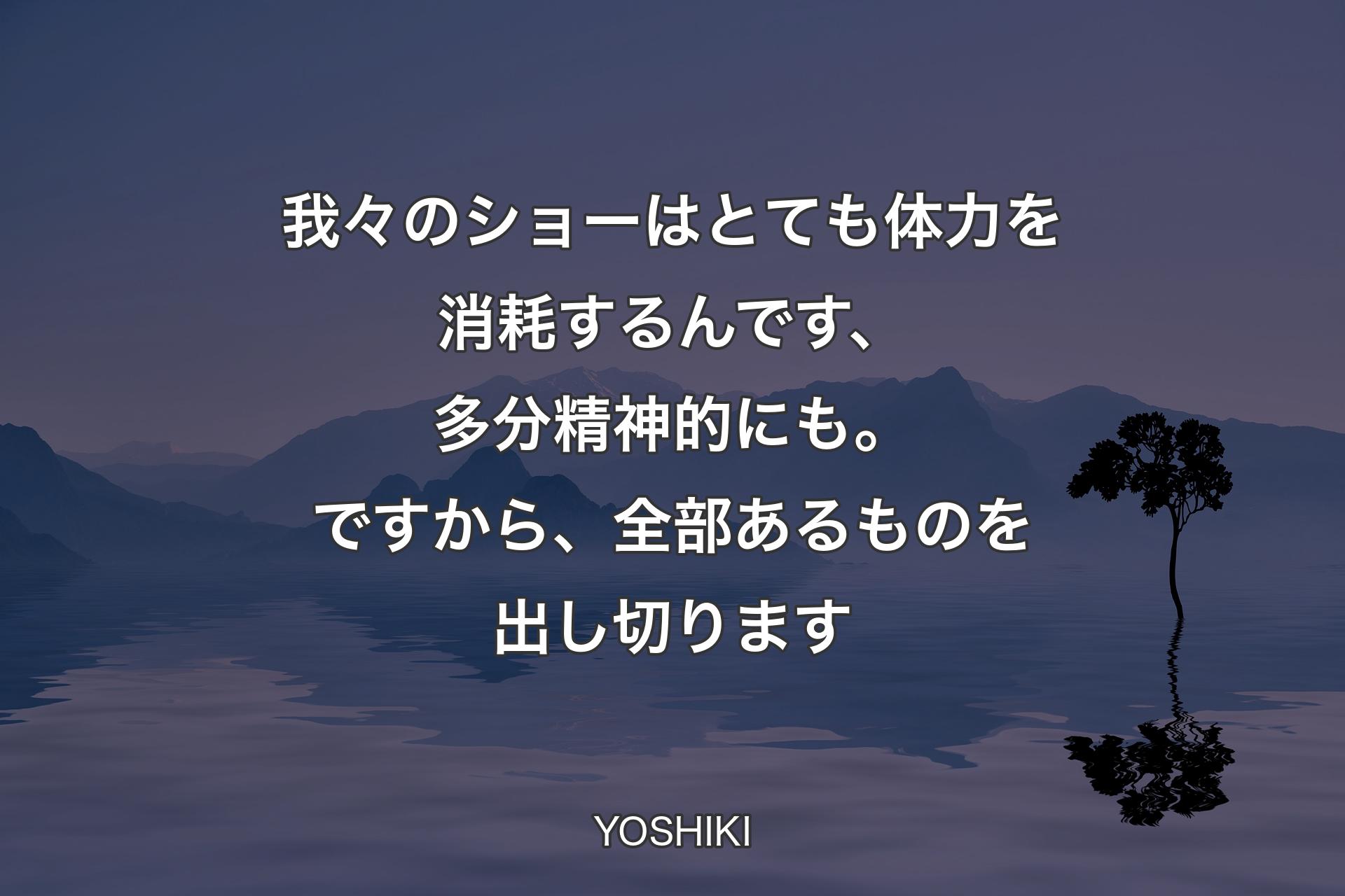 【背景4】我々のショーはとても体力を消耗するんです、多分精神的にも。ですから、全部あるものを出し切ります - YOSHIKI