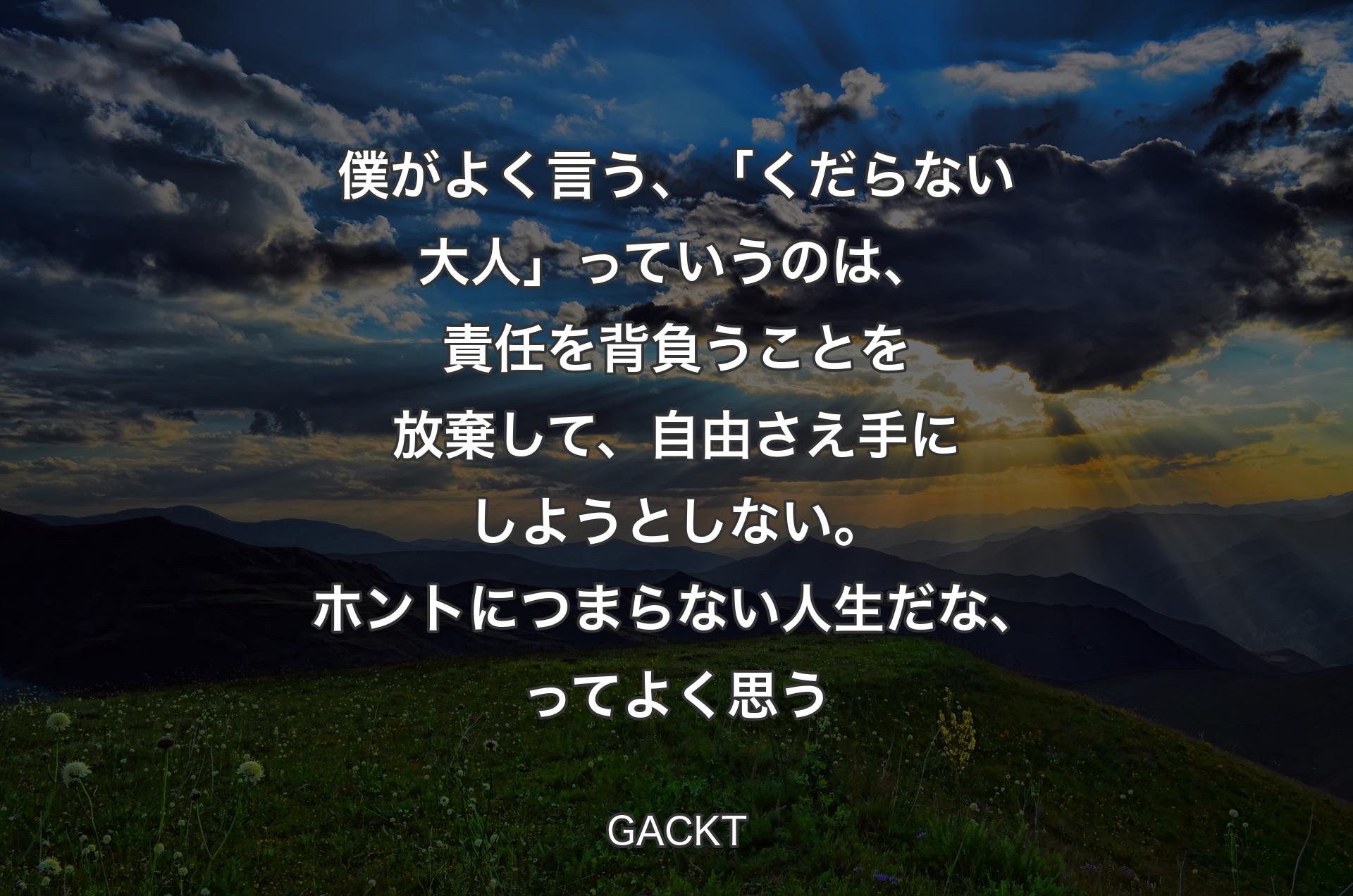 僕がよく言う、「くだらない大人」っていうのは、責任を背負うことを放棄して、自由さえ手にしようとしない。ホントにつまらない人生だな、ってよく思う - GACKT