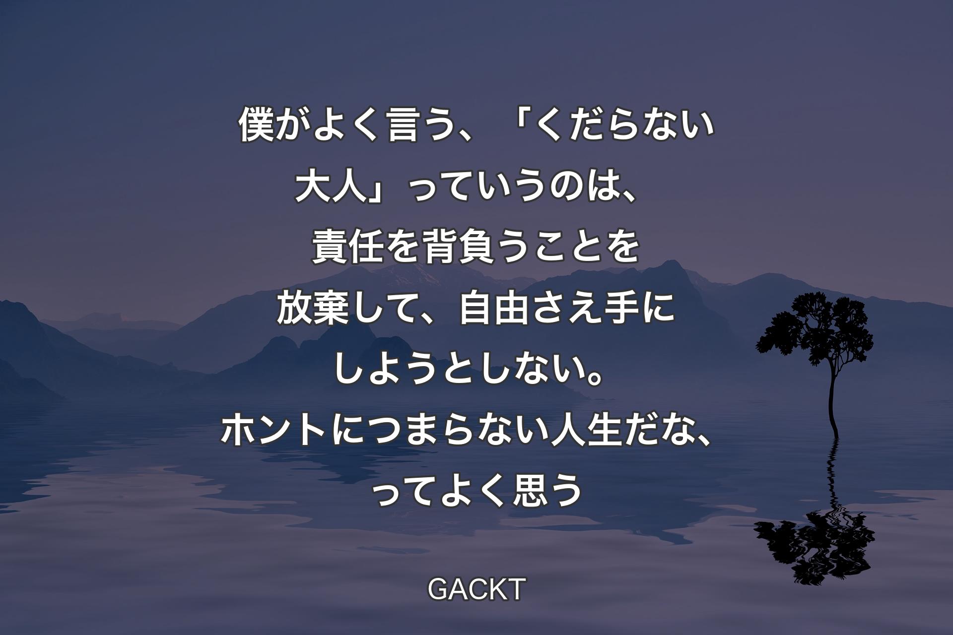 【背景4】僕がよく言う、「くだらない大人」っていうのは、責任を背負うことを放棄して、自由さえ手にしようとしない。ホントにつまらない人生だな、ってよく思う - GACKT