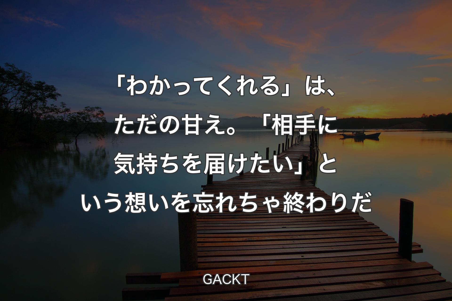 【背景3】「わかってくれる」は、ただの甘え。 「相手に��気持ちを届けたい」という想いを忘れちゃ終わりだ - GACKT