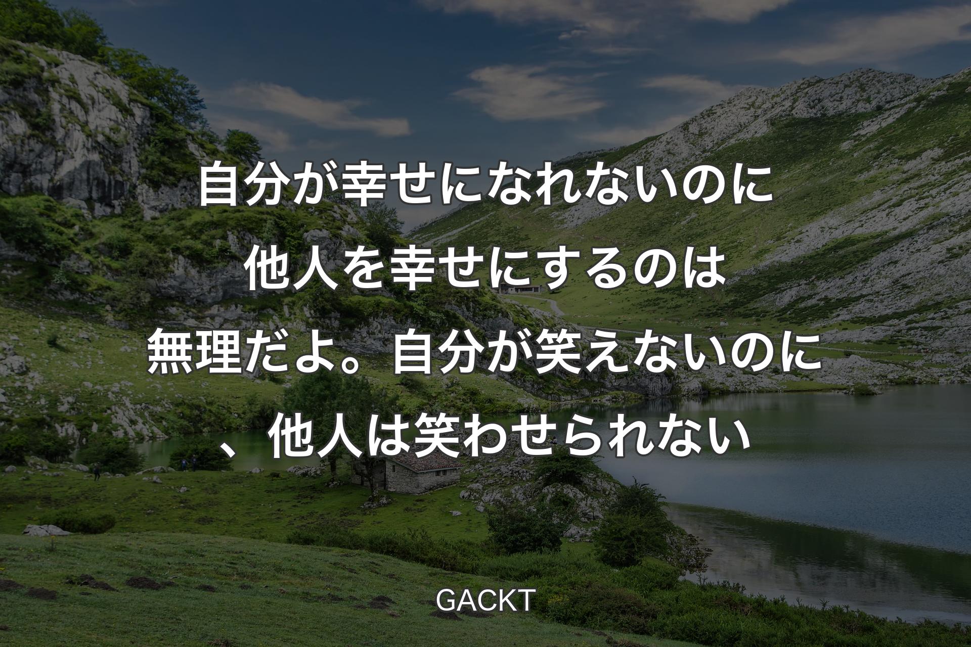 自分が幸せになれないのに他人を幸せにするのは無理だよ。自分が笑えないのに、他人は笑わせられない - GACKT