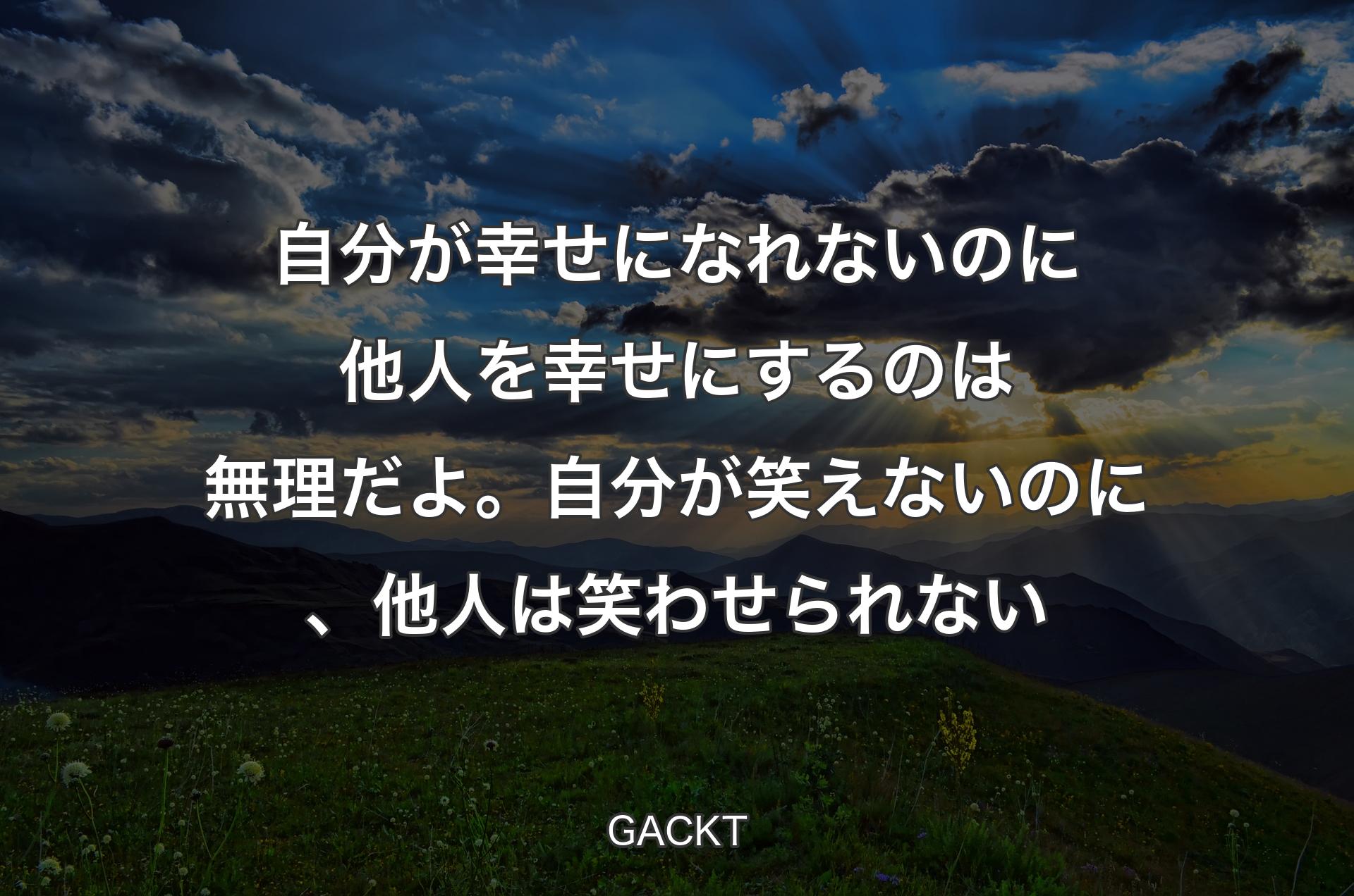 自分が幸せになれないのに他人を幸せにするのは無理だよ。自分が笑えないのに、他人は笑わせられない - GACKT