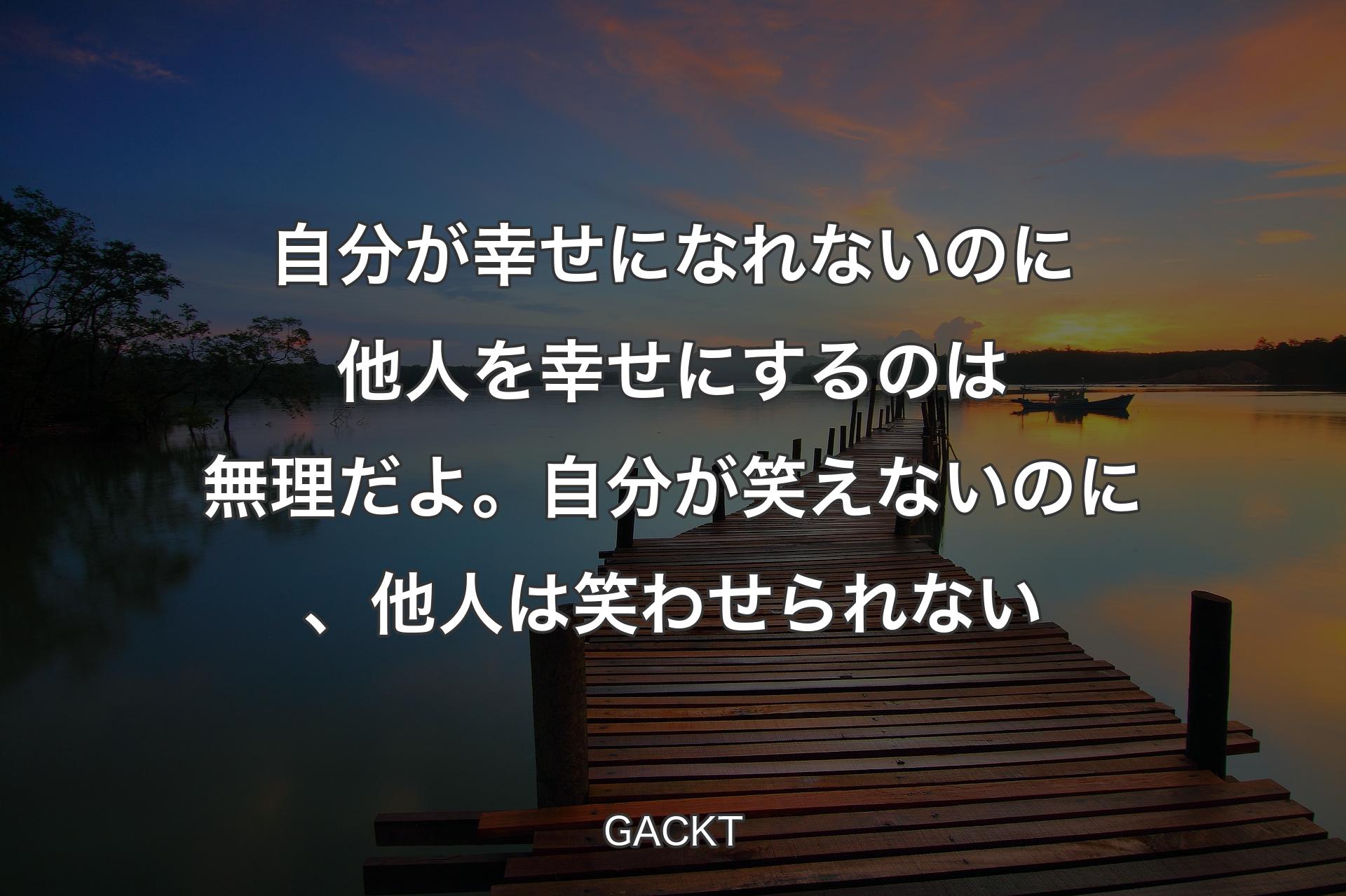 【背景3】自分が幸せになれ��ないのに他人を幸せにするのは無理だよ。自分が笑えないのに、他人は笑わせられない - GACKT