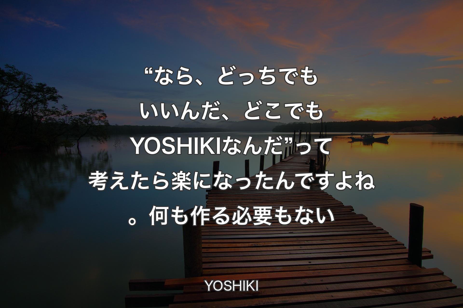 “なら、どっちでもいいんだ、どこでもYOSHIKIなんだ”って考えたら楽になったんですよね。何も作る必要もない - YOSHIKI