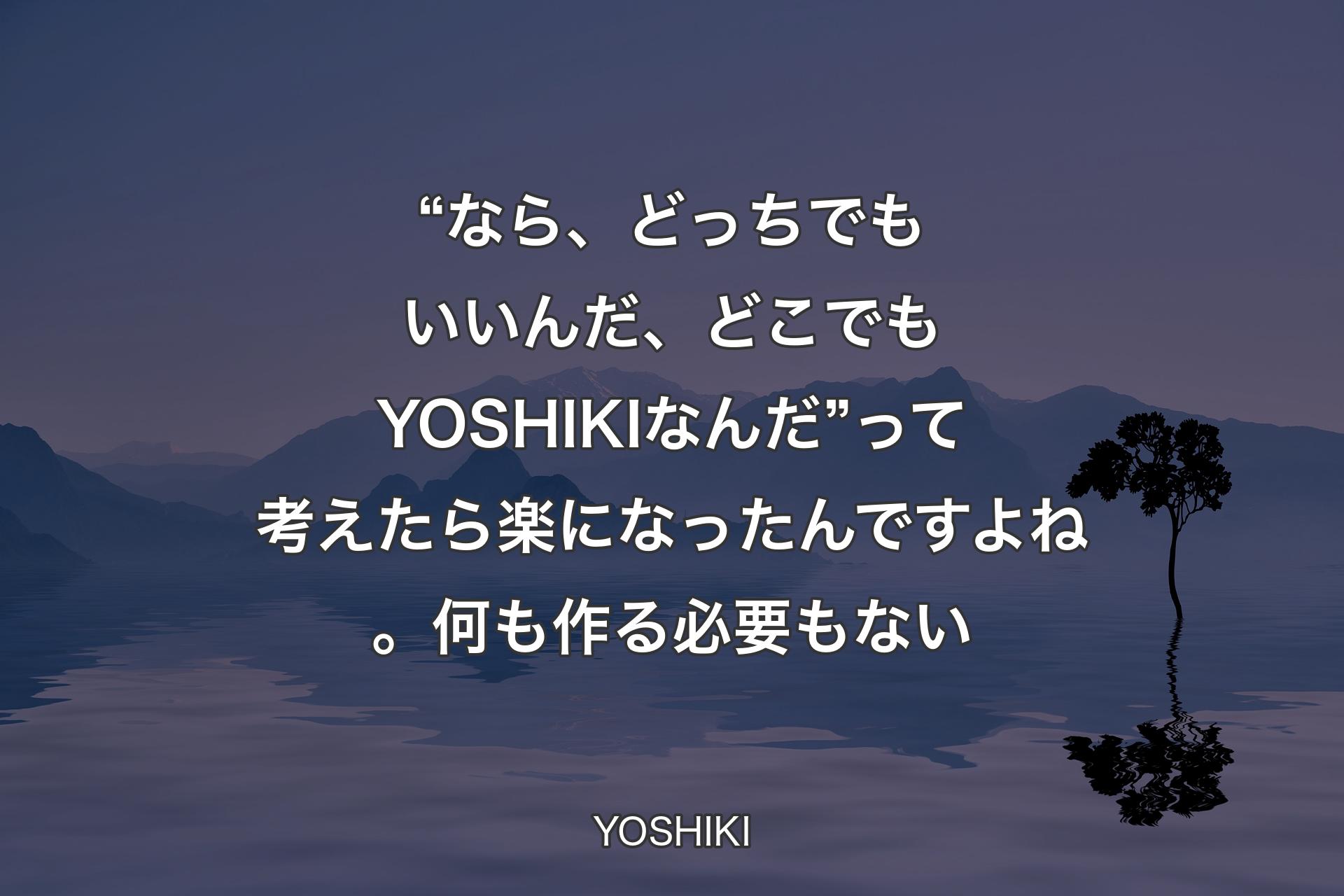 “なら、どっちでもいいんだ、どこでもYOSHIKIなんだ”って考えたら楽になったんですよね。何も作る必要もない - YOSHIKI