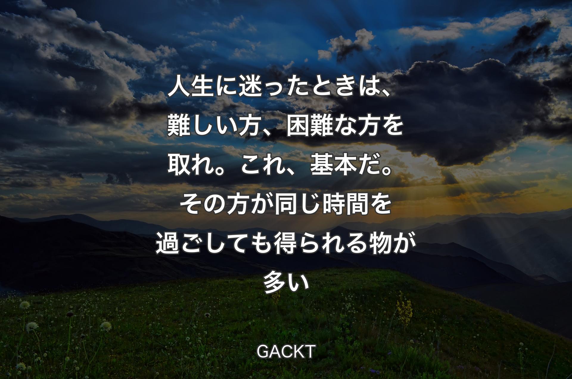 人生に迷ったときは、難しい方、困難な方を取れ。これ、基本だ。その方が同じ時間を過ごしても得られる物が多い - GACKT