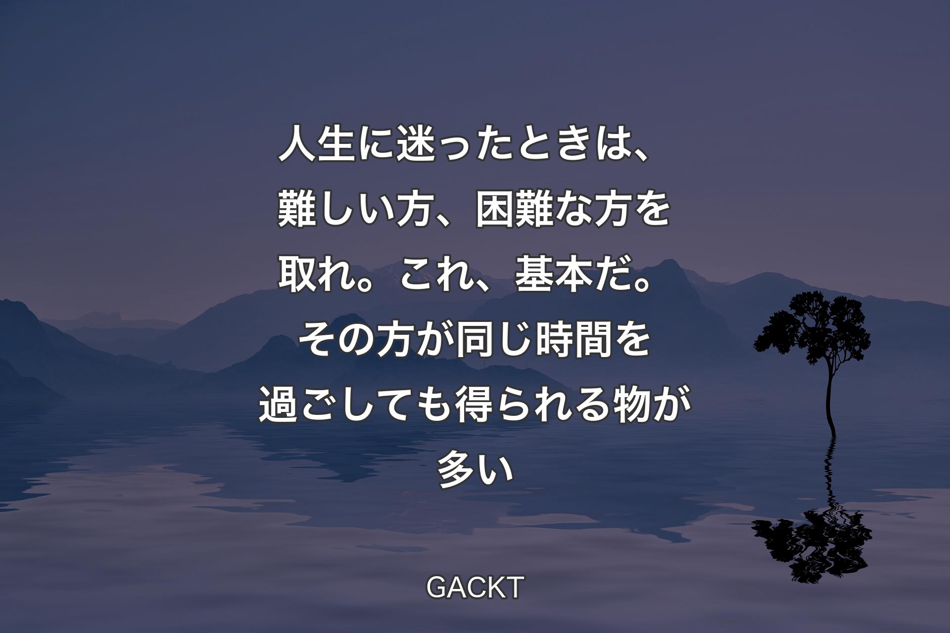 【背景4】人生に迷ったときは、難しい方、困難な方を取れ。これ、基本だ。その方が同じ時間を過ごしても得られる物が多い - GACKT