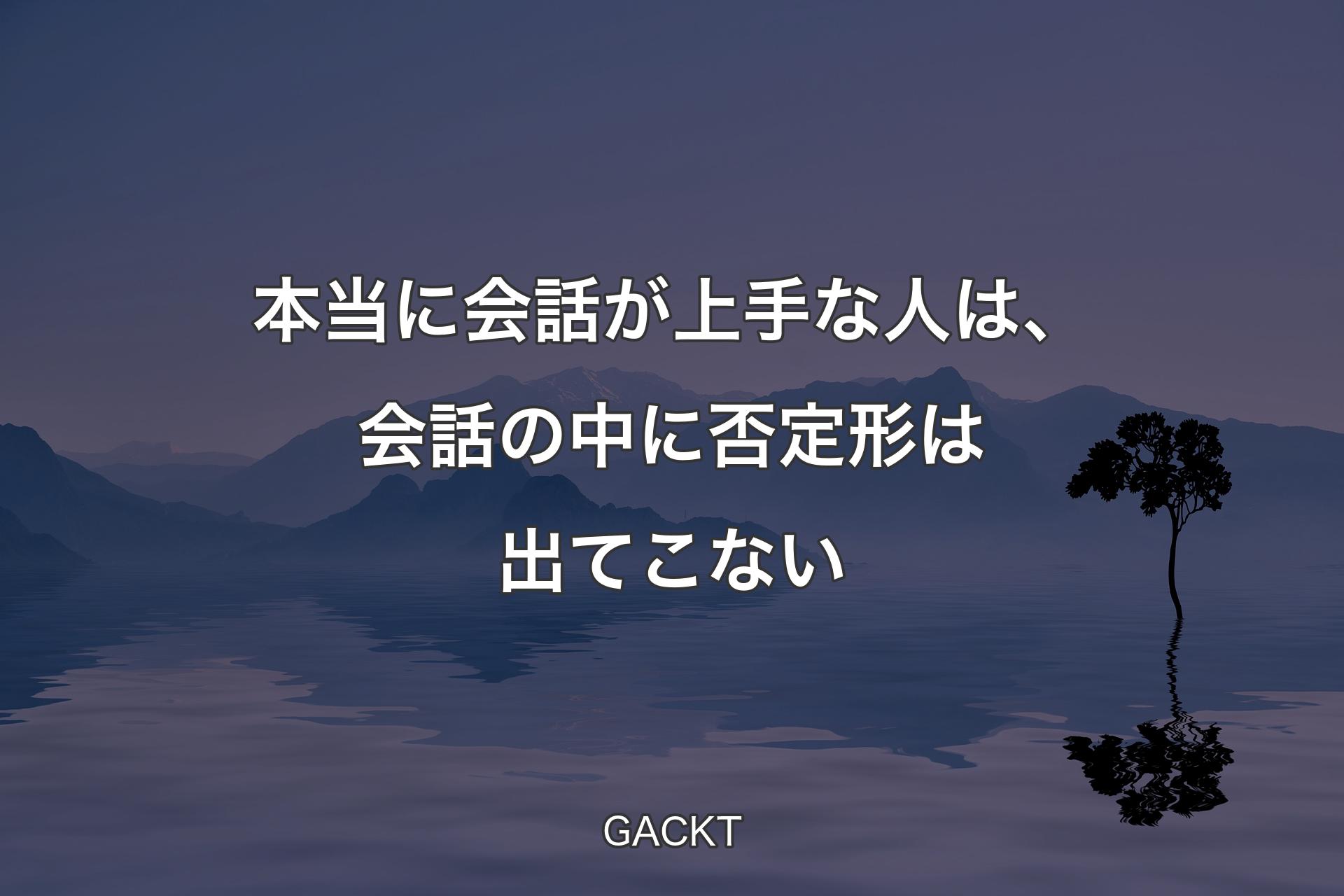 【背景4】本当に会話が上手な人は、会話の中に否定形は出てこない - GACKT