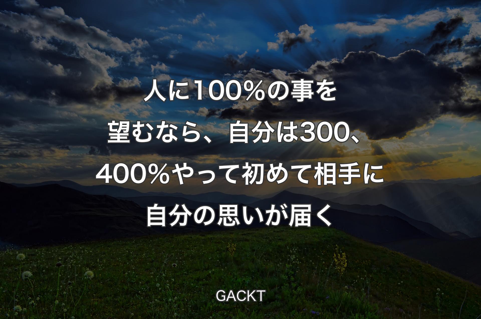 人に100％の事を望むなら、自分は300、400％やって初めて相手に自分の思いが届く - GACKT