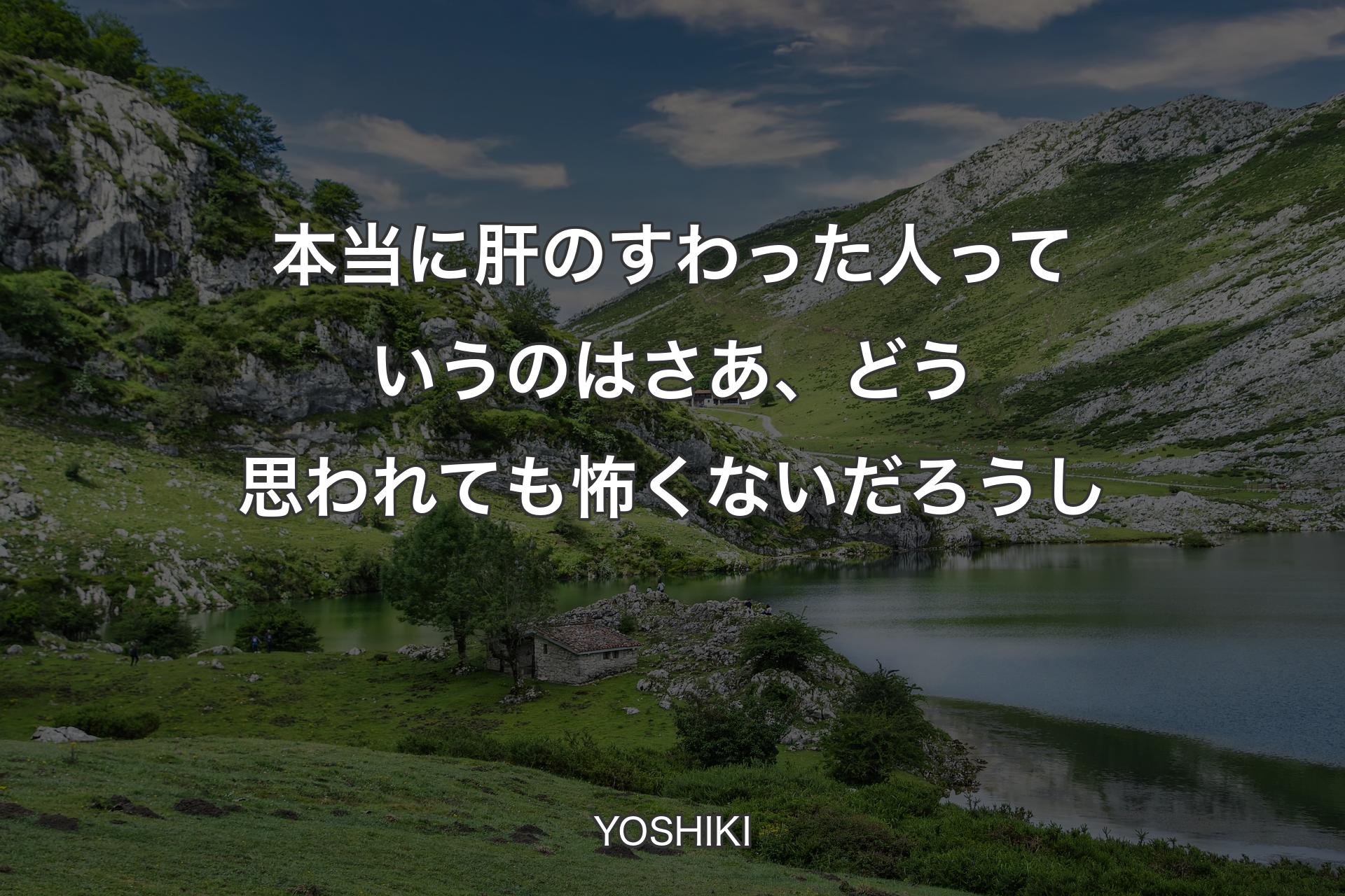 本当に肝のすわった人っていうのはさあ、どう思われても怖くないだろうし - YOSHIKI