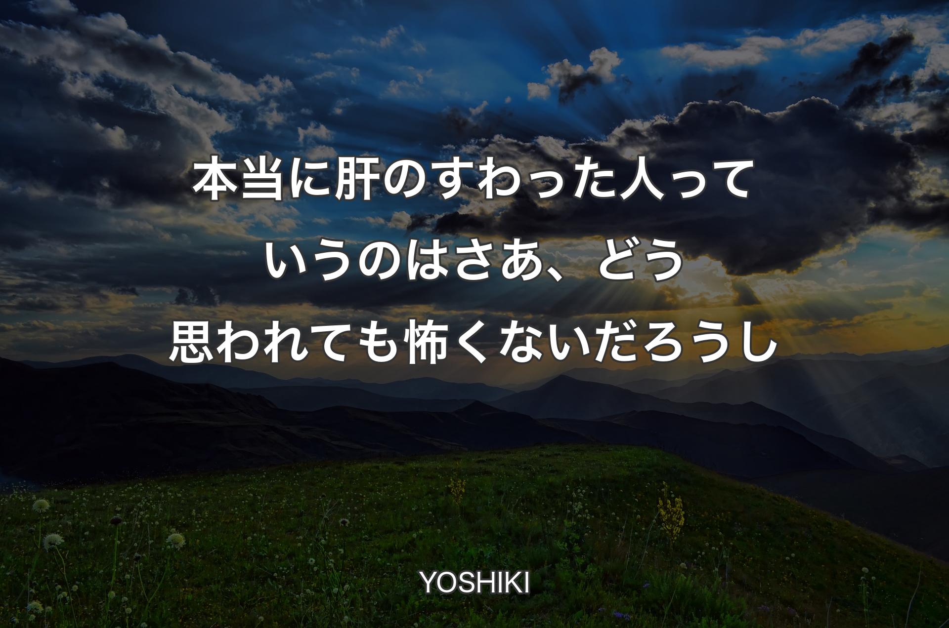 本当に肝のすわった人っていうのはさあ、どう思われても怖くないだろうし - YOSHIKI