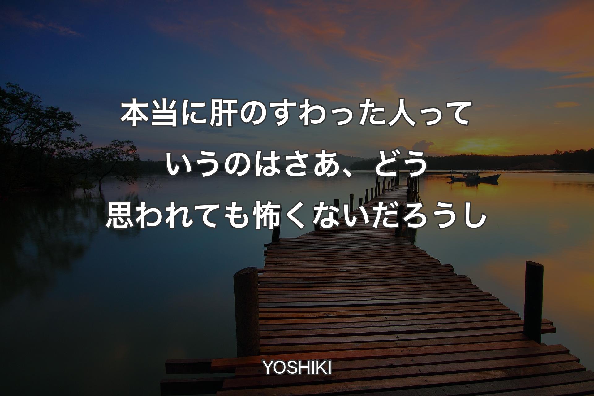 【背景3】本当に肝のすわった人っていうのはさあ、どう思われても怖くないだろうし - YOSHIKI