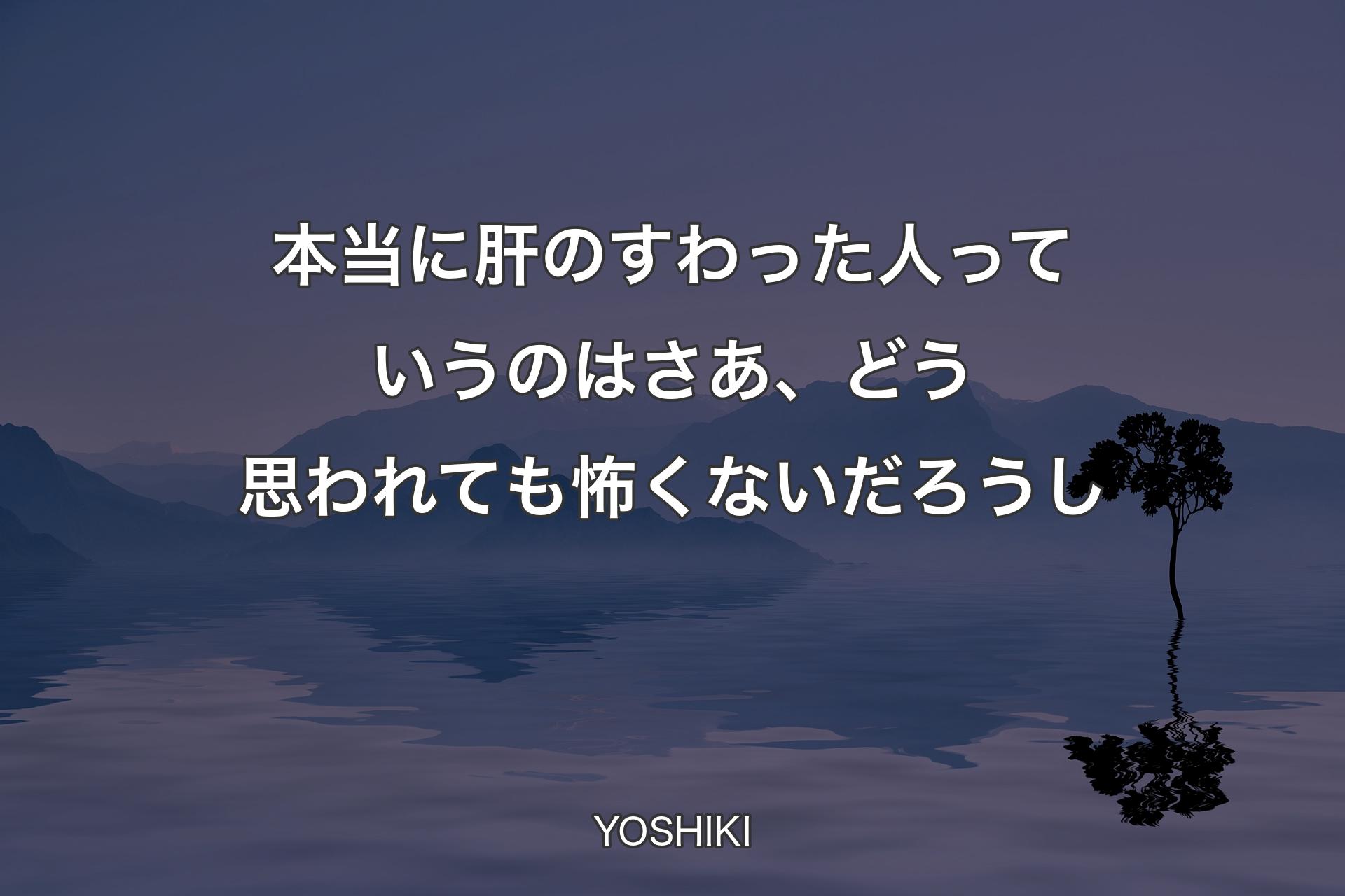 【背景4】本当に肝のすわった人っていうのはさあ、どう思われても怖くないだろうし - YOSHIKI