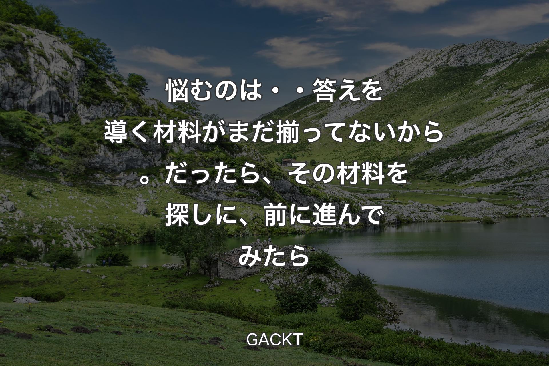 【背景1】悩むのは・・答えを導く材料がまだ揃ってないから。だったら、その材料を探しに、前に進んでみたら - GACKT