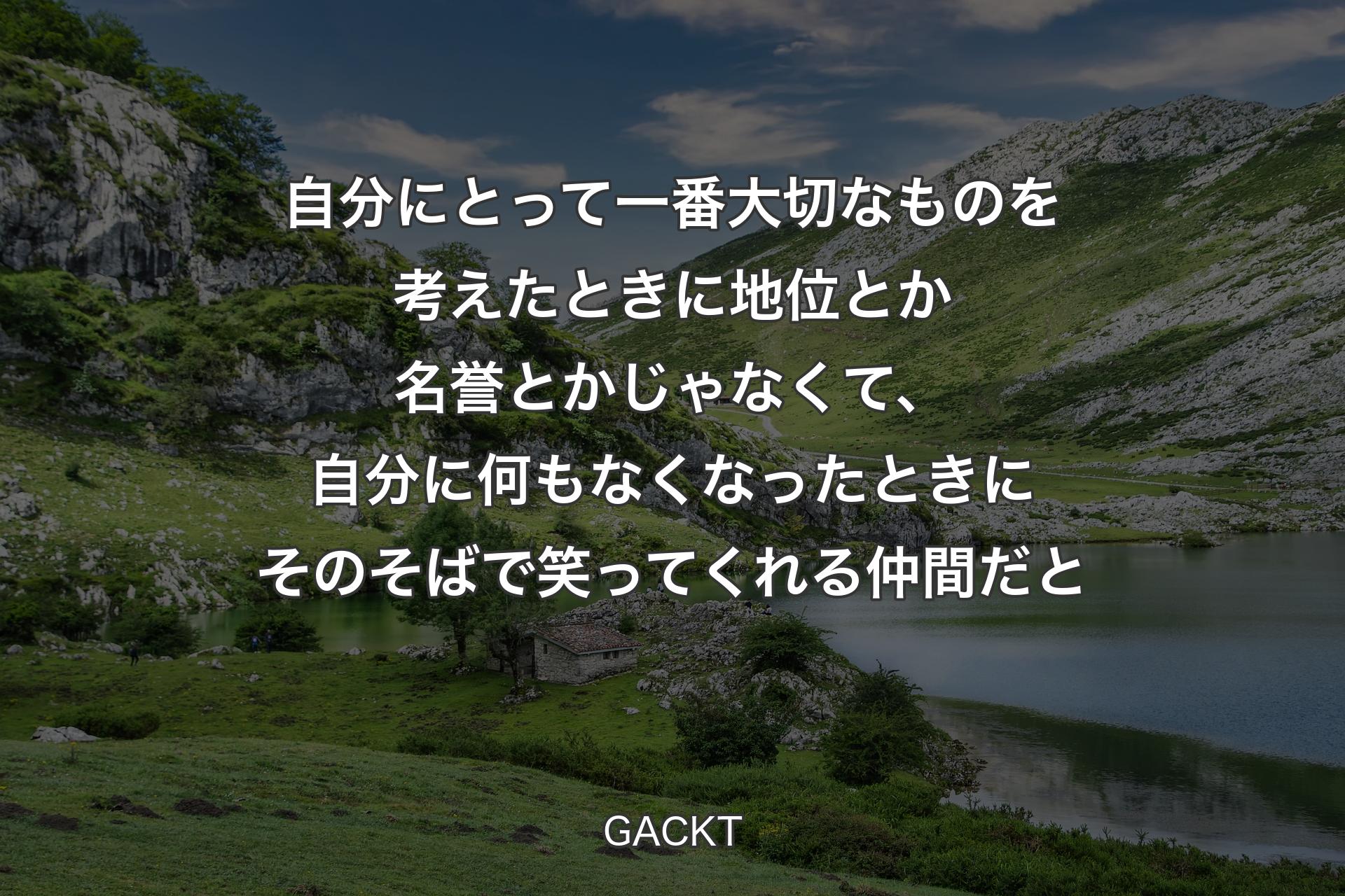 【背景1】自分にとって一番大切なものを考えたときに地位とか名誉とかじゃなくて、自分に何もなくなったときにそのそばで笑ってくれる仲間だと - GACKT