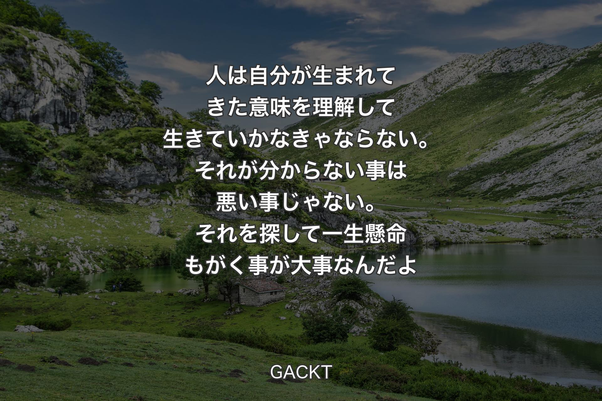 人は自分が生まれてきた意味を理解して生きていかなきゃならない。それが分からない事は悪い事じゃない。��それを探して 一生懸命もがく事が大事なんだよ - GACKT