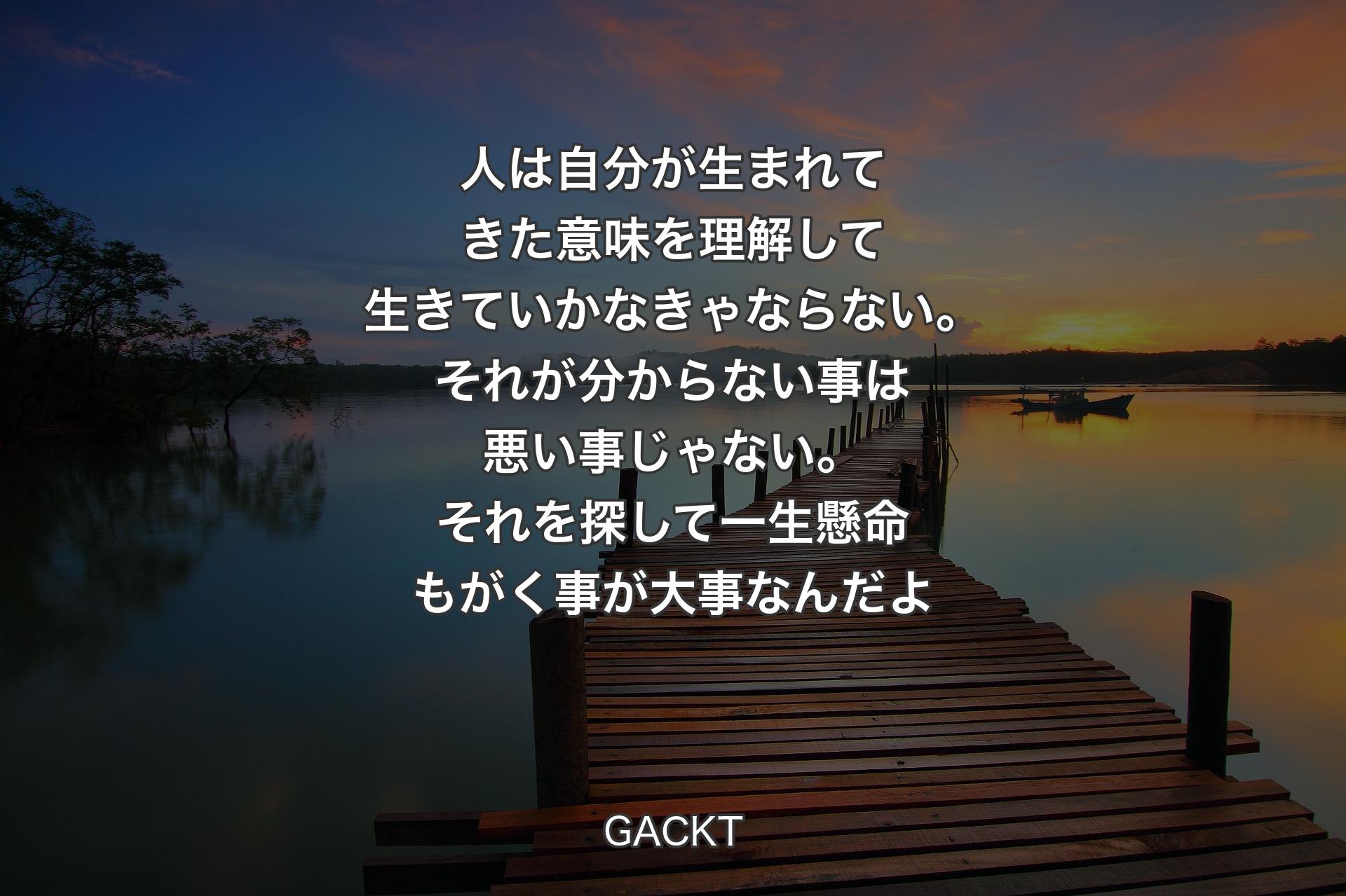 【背景3】人は自分が生まれてきた意味を理解して生きていかなきゃならない。それが分からない事は悪い事じゃない。それを探して 一生懸命もがく事が大事なんだよ - GACKT