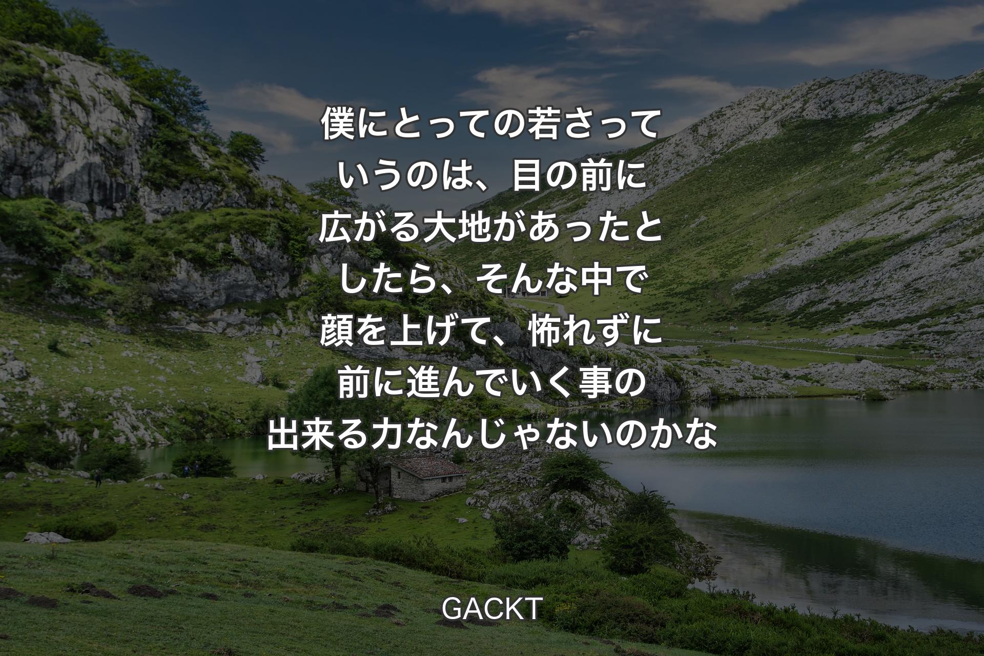 【背景1】僕にとっての若さっていうのは、目の前に広がる大地があったとしたら、そんな中で顔を上げて、怖れずに前に進んでいく事の出来る力なんじゃないのかな - GACKT