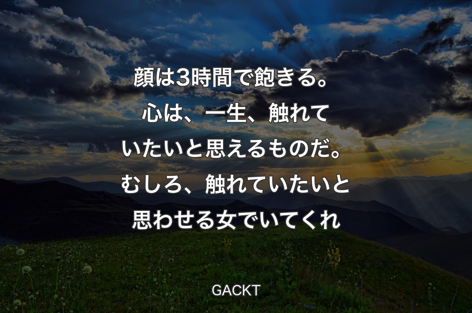 顔は3時間で飽きる。心は、一生、触れていたいと思えるものだ。むしろ、触れていたいと思わせる女でいてくれ - GACKT