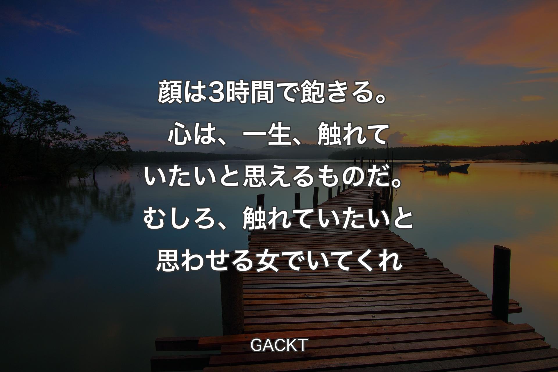 顔は3時間で飽きる。心は、一生、触れていたいと思えるものだ。むしろ、触れていたいと思わせる女でいてくれ - GACKT