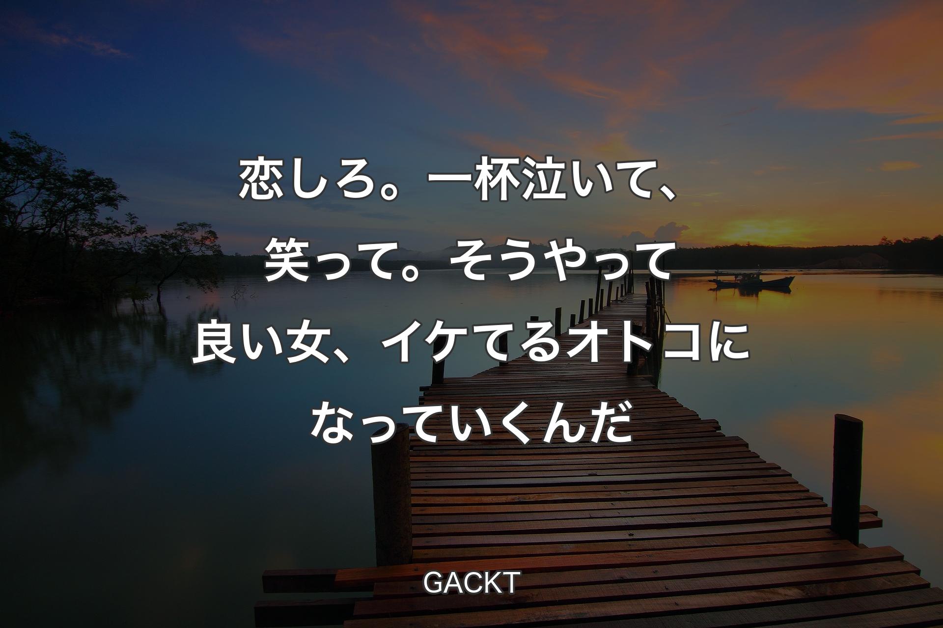 【背景3】恋しろ。一杯泣いて、笑って。そうやって良い女、イケてるオトコになっていくんだ - GACKT