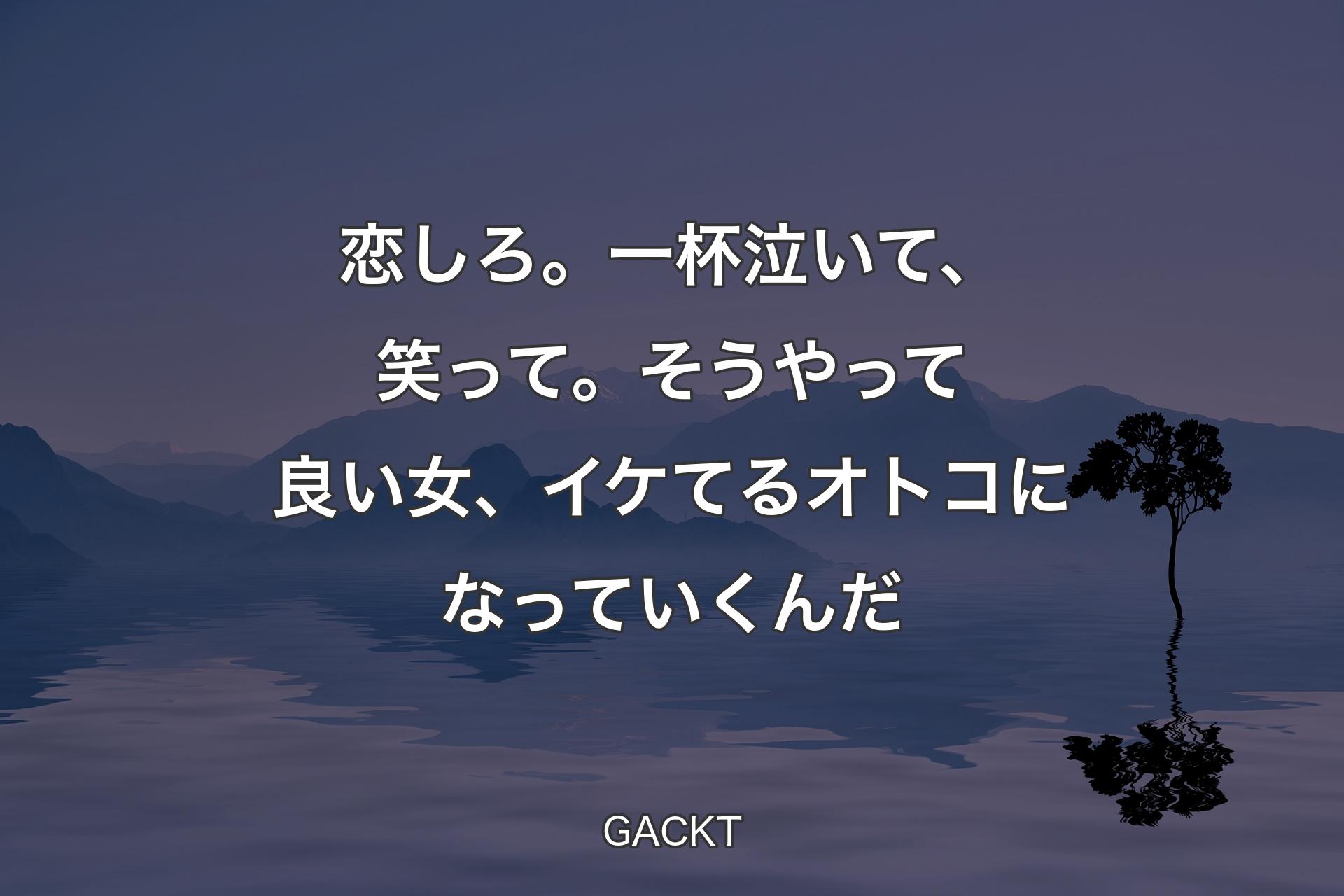 【背景4】恋しろ。一杯泣いて、笑って。そうやって良い女、イケてるオトコになっていくんだ - GACKT