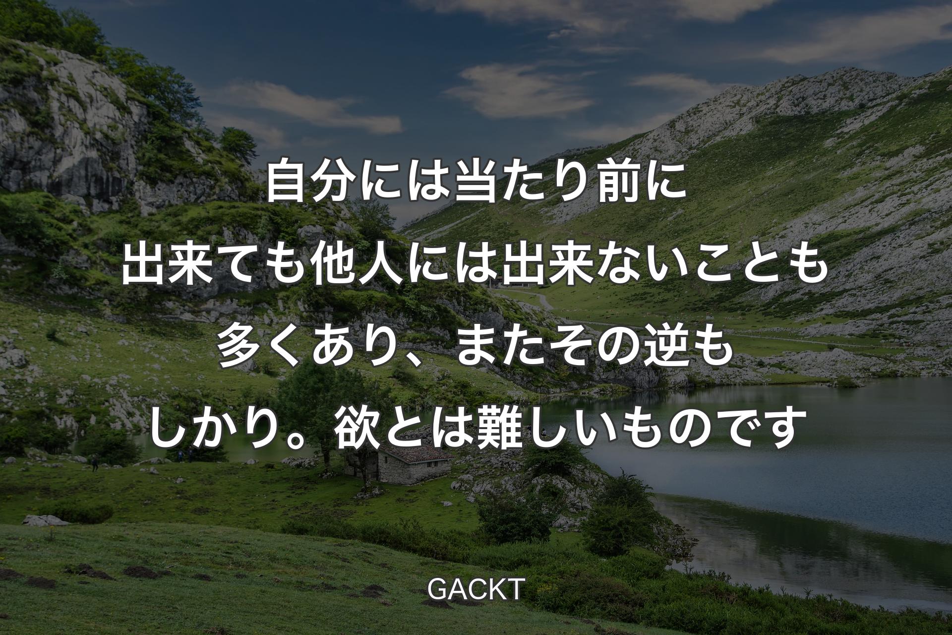 【背景1】自分には当たり前に出来ても他人には出来ないことも多くあり、またその逆もしかり。欲とは難しいものです - GACKT