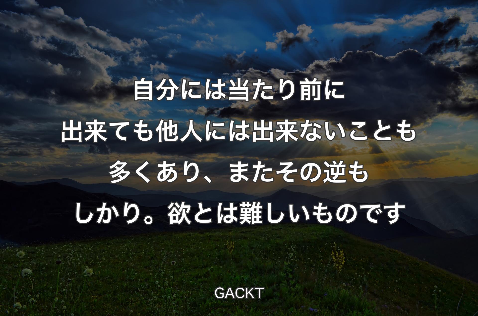 自分には当たり前に出来ても他人には出来ないことも多くあり、またその逆もしかり。欲とは難しいものです - GACKT