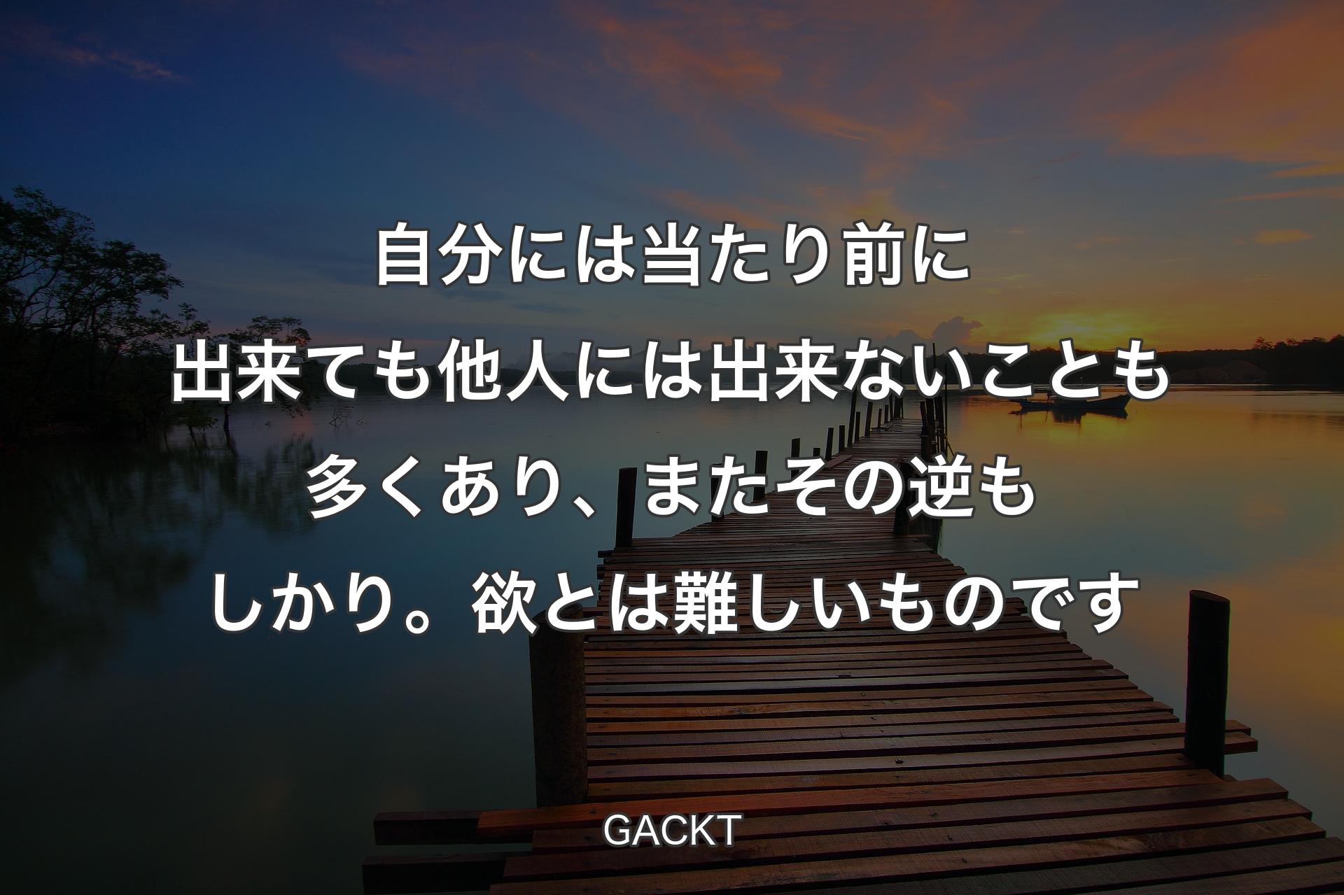 【背景3】自分には当たり前に出来ても他人には出来ないことも多くあり、またその逆もしかり。欲とは難しいものです - GACKT