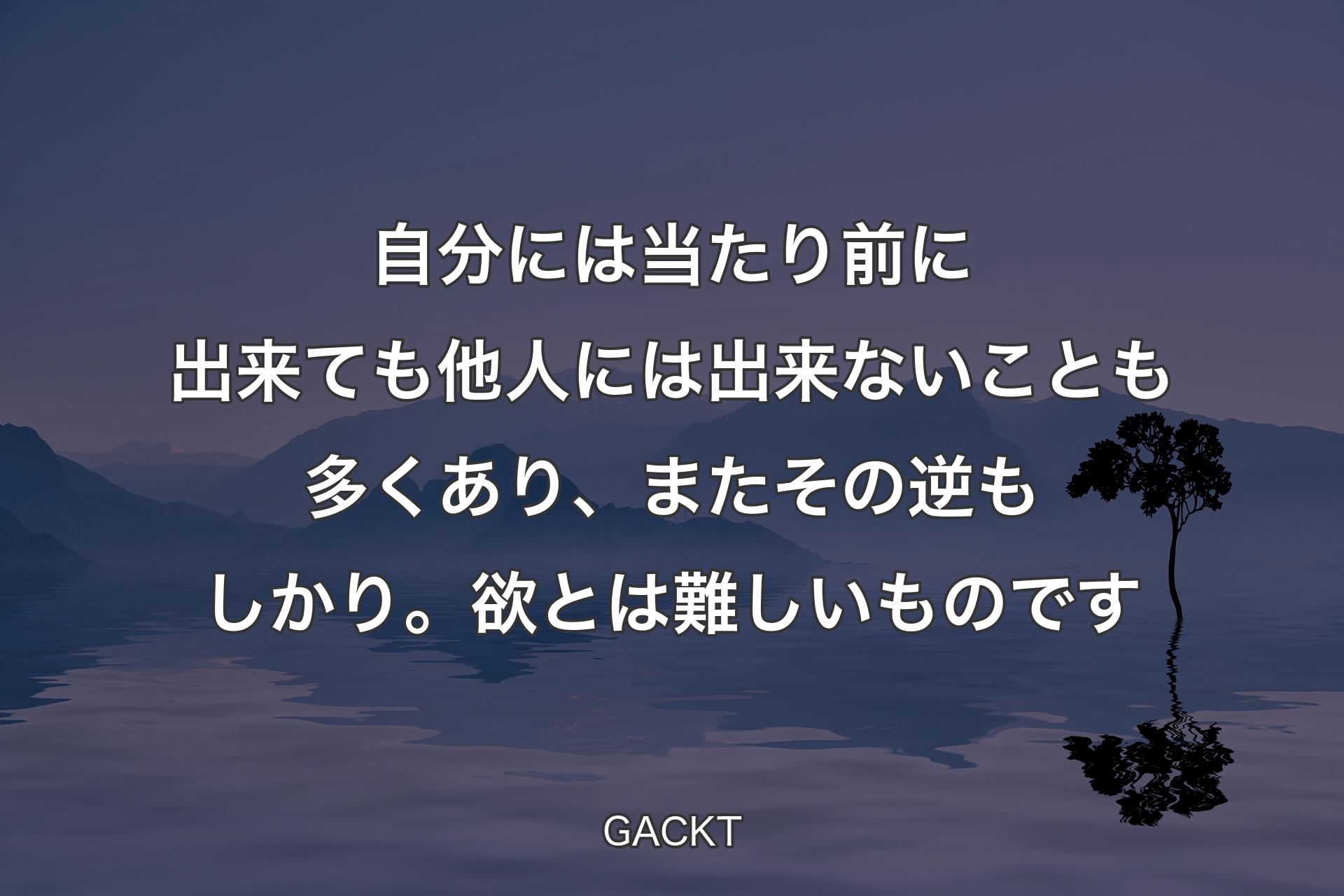 自分には当たり前に出来ても他人には出来ないことも多くあり、またその逆もしかり。欲とは難しいものです - GACKT