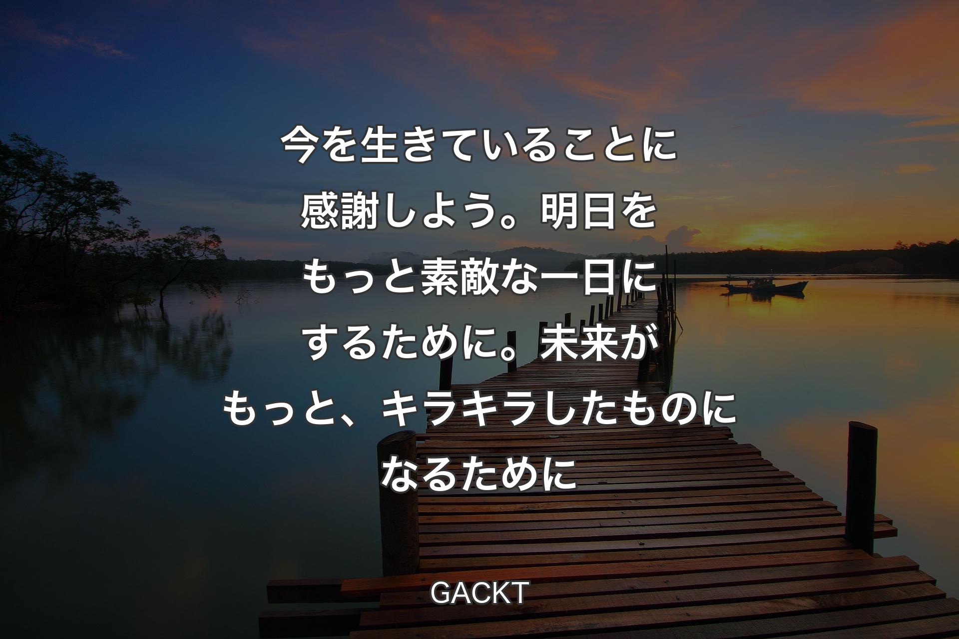 【背景3】今を生きていることに感謝しよう。明日をもっと素敵な一日にするために。未来がもっと、キラキラしたものになるために - GACKT