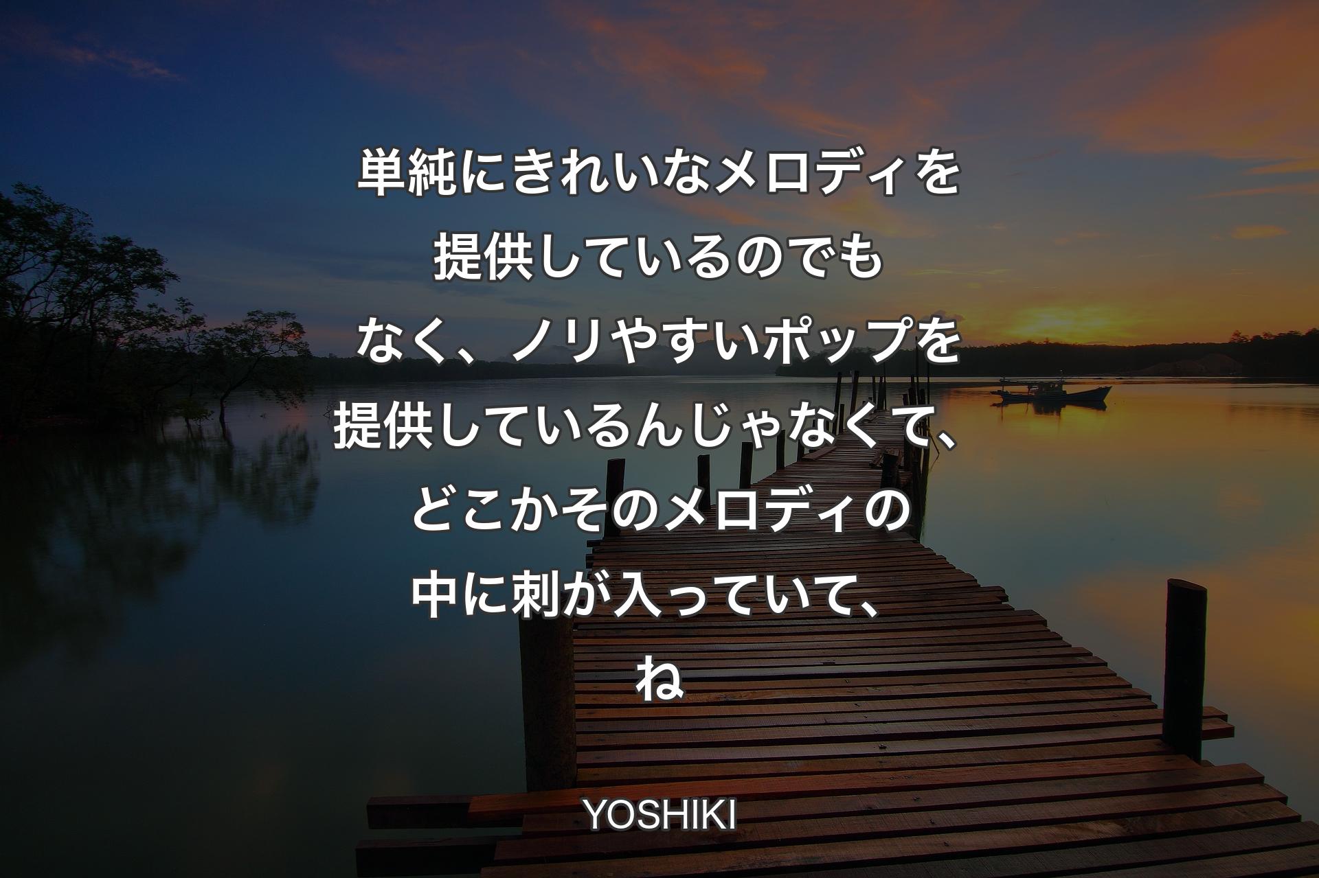 単純にきれいなメロディを提供しているのでもなく、ノリやすいポップを提供しているんじゃなくて、どこかそのメロディの中に刺が入っていて、ね - YOSHIKI