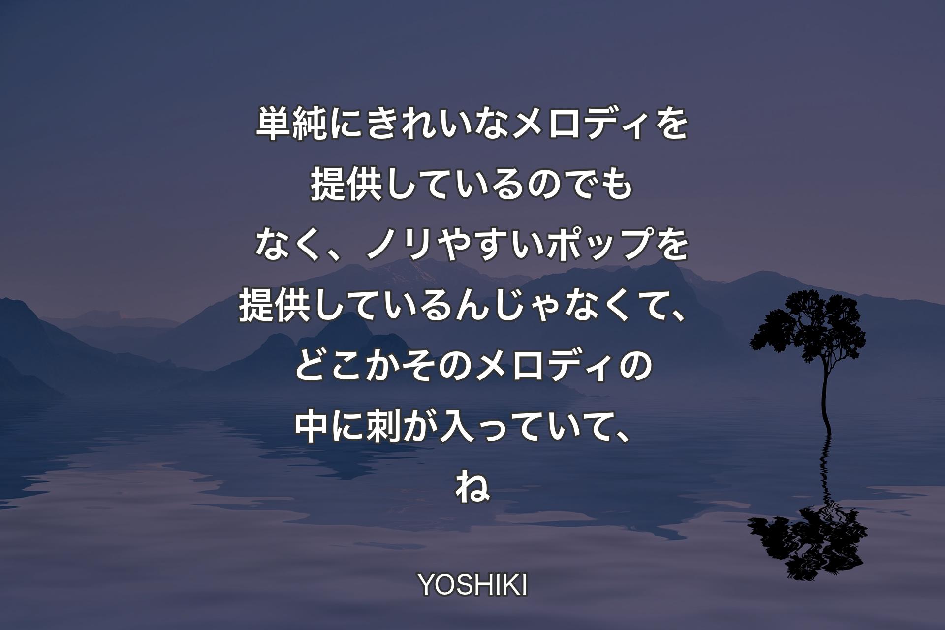 単純にきれいなメロディを提供しているのでもなく、ノリやすいポップを提供しているんじゃなくて、どこかそのメロディの中に刺が入っていて、ね - YOSHIKI