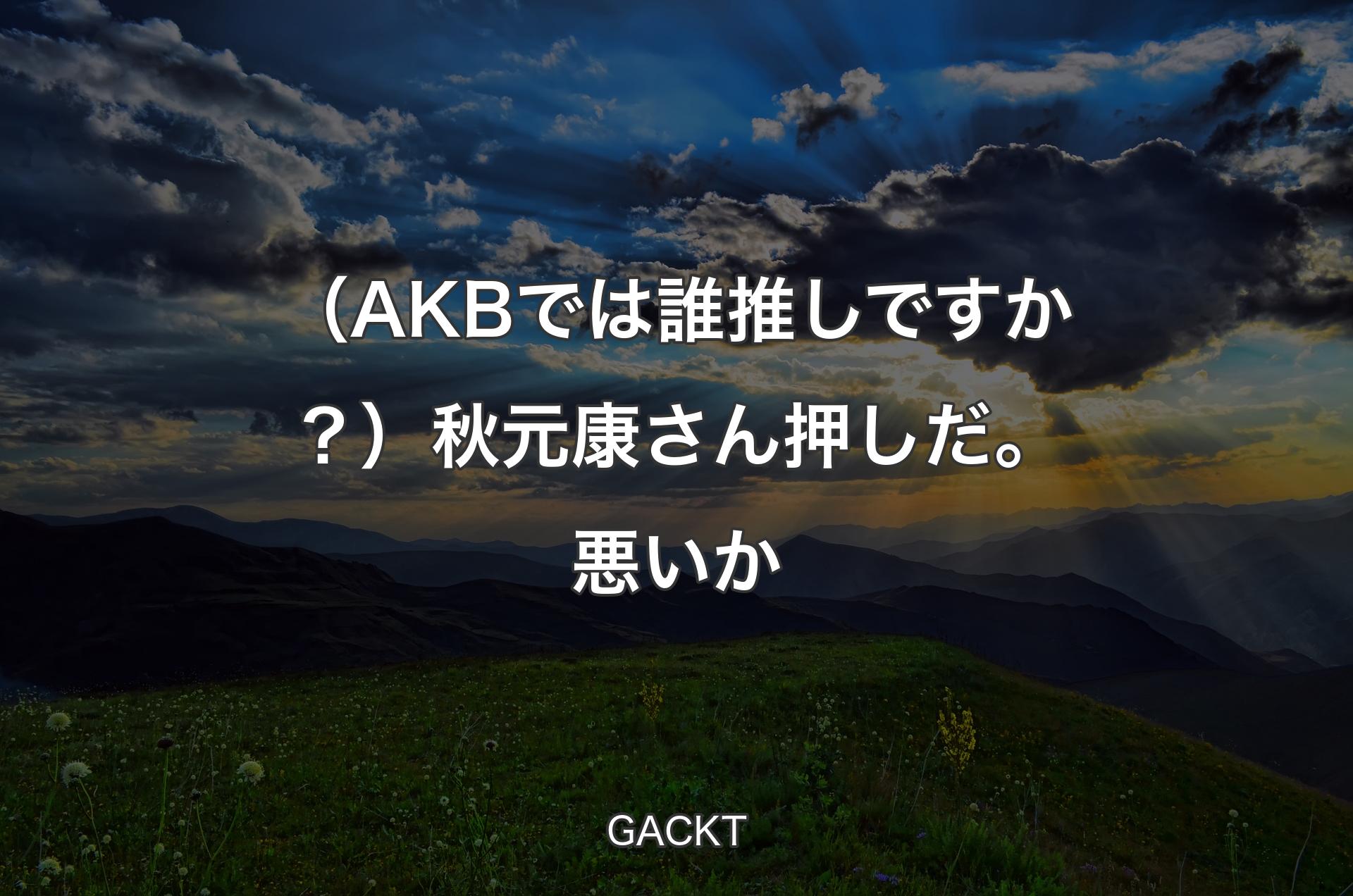 （AKBでは誰推しですか？）秋元康さん押しだ。悪いか - GACKT