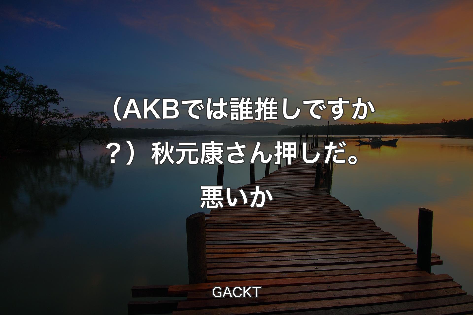 【背景3】（AKBでは誰推しですか？）秋元康さん押しだ。悪いか - GACKT