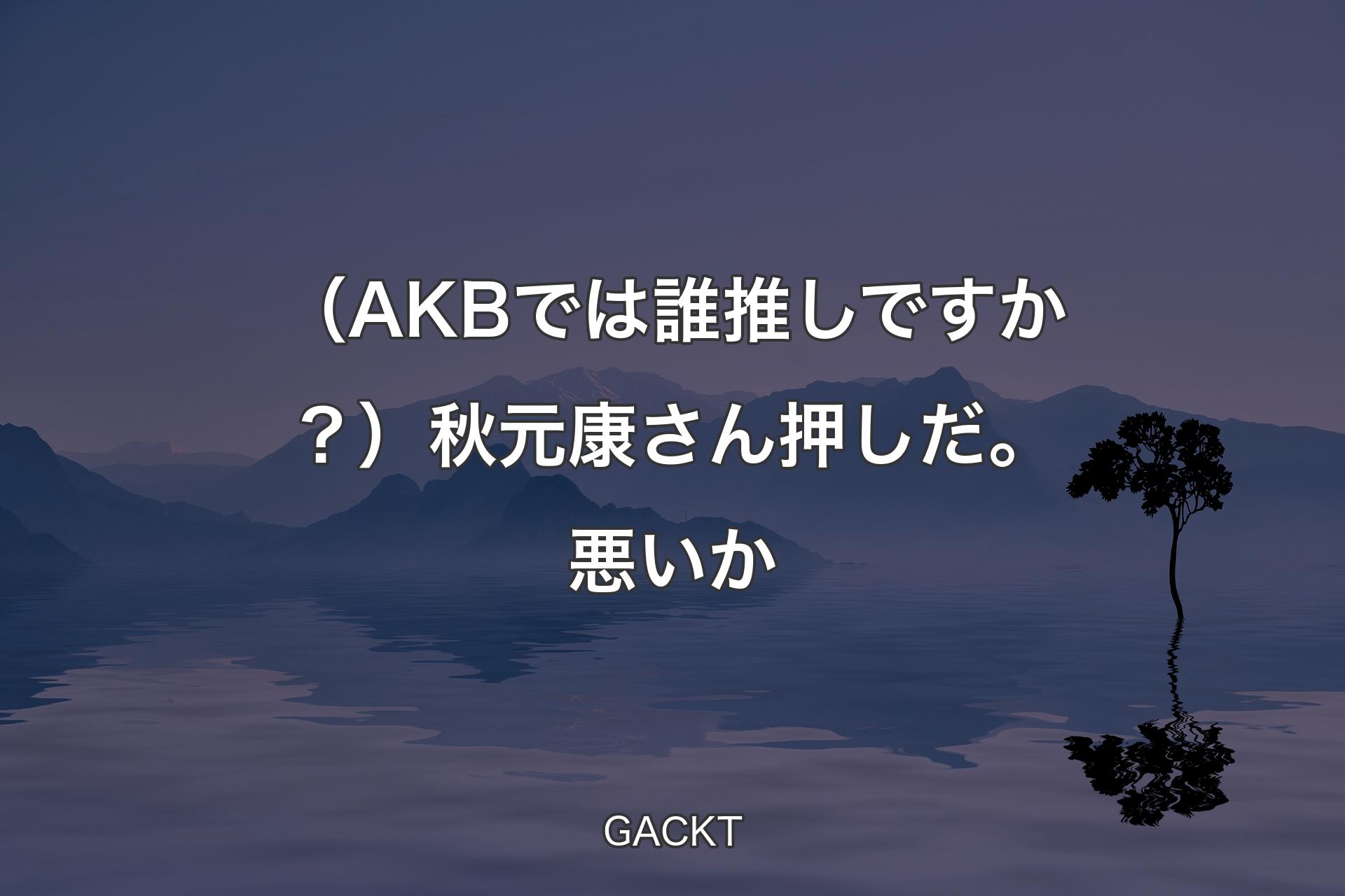 【背景4】（AKBでは誰推しですか？）秋元康さん押しだ。悪いか - GACKT