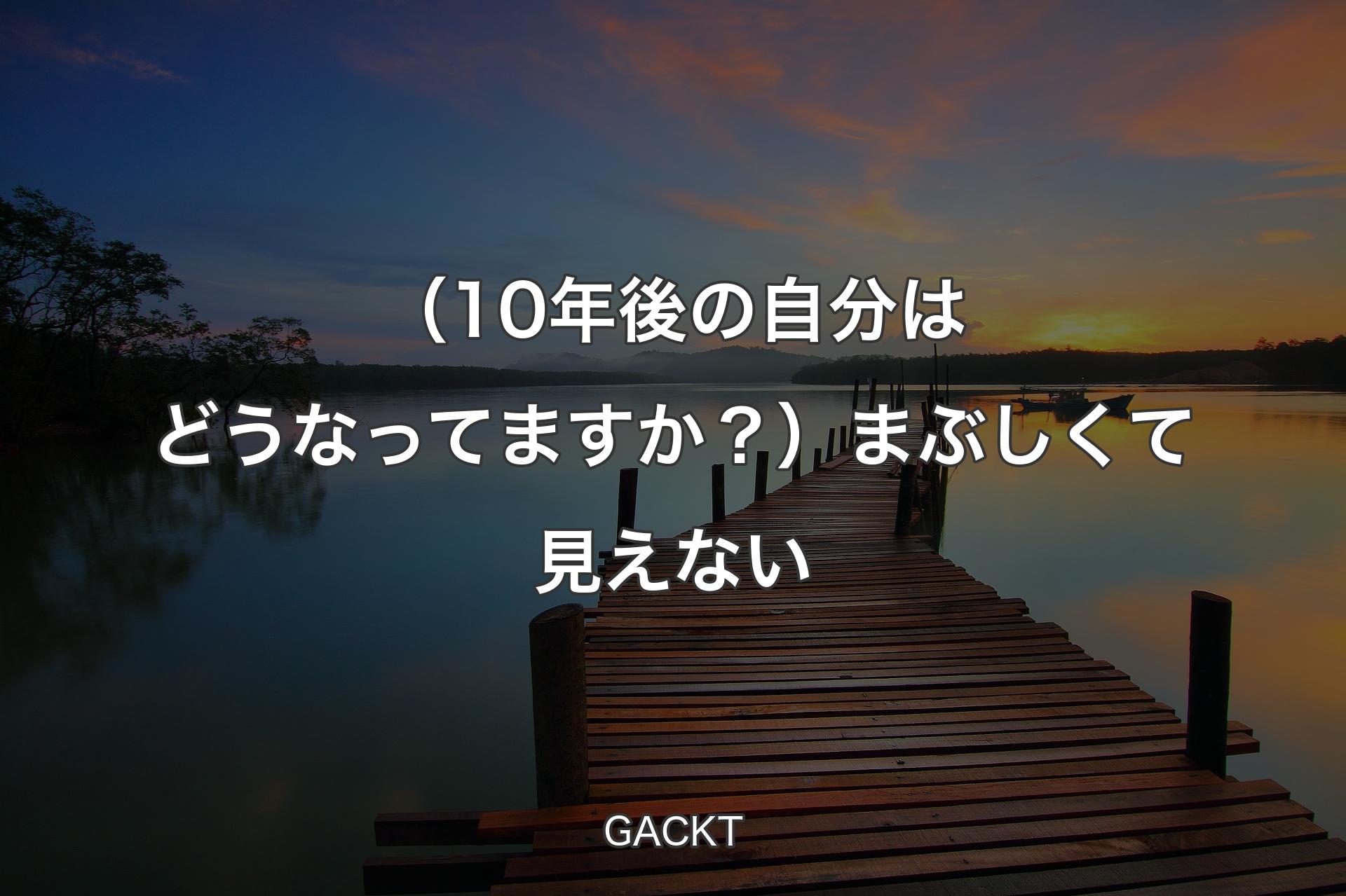 【背景3】（10年後の自分はどうなってますか？）まぶしくて見えない - GACKT