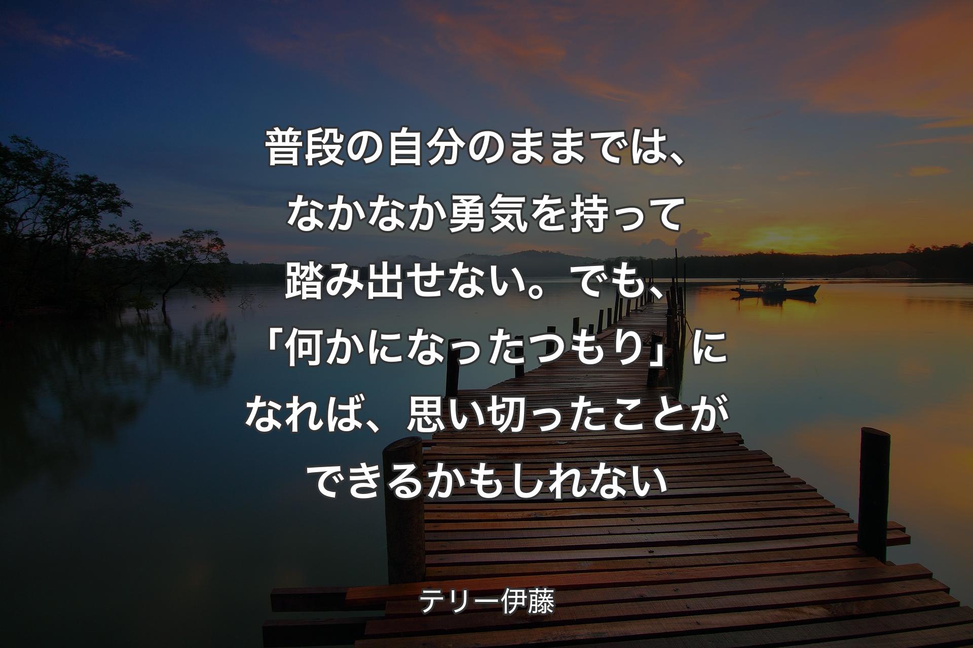 普段の自分のままでは、なかなか勇気を持って踏み出せない。でも、「何かになったつもり」になれば、思い切ったことができるかもしれない - テリー伊藤