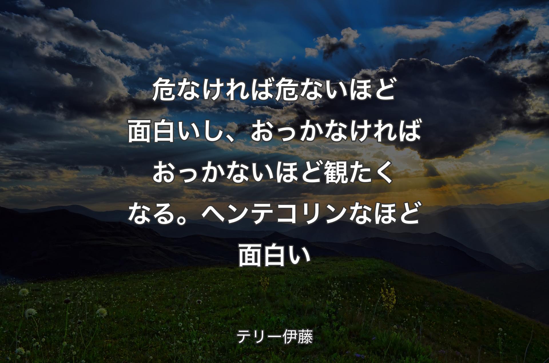 危なければ危ないほど面白いし、おっかなければおっかないほど観たくなる。ヘンテコリンなほど面白い - テリー伊藤