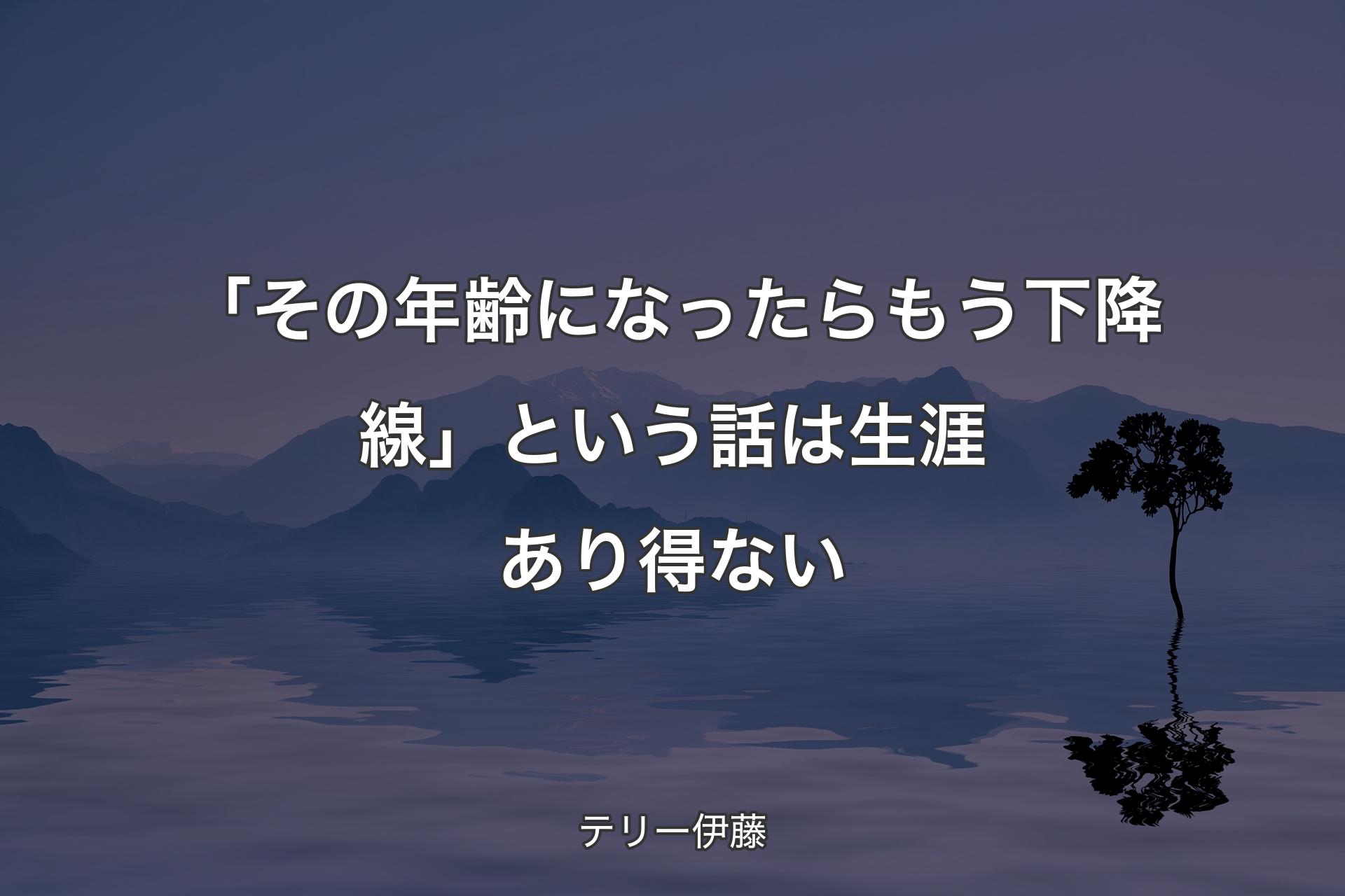 【背景4】「そ�の年齢になったらもう下降線」という話は生涯あり得ない - テリー伊藤