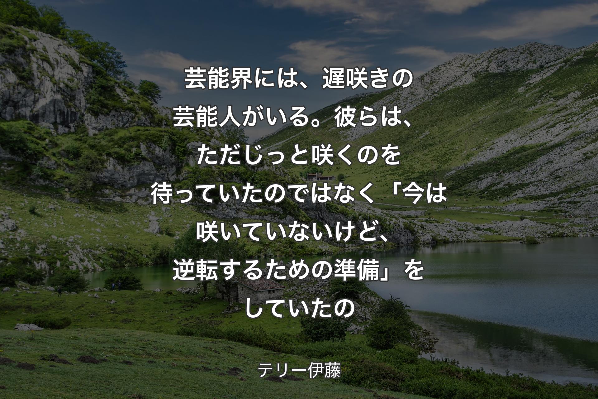 【背景1】芸能界には、遅咲きの芸能人がいる。彼らは、ただじっと咲くのを待っていたのではなく「今は咲いていないけど、逆転するための準備」をしていたの - テリー伊藤