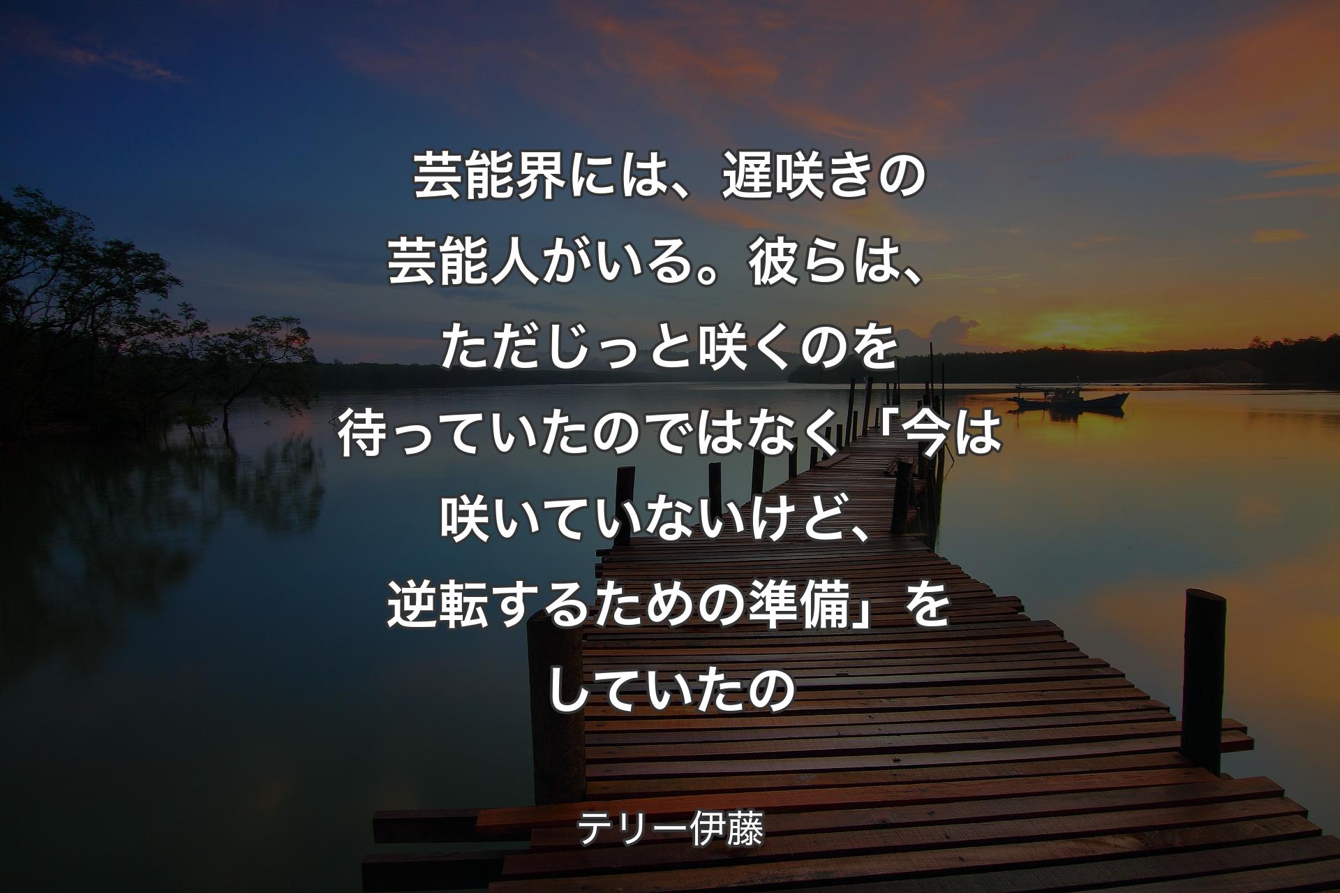 【背景3】芸能界には、遅咲きの芸能人がいる。彼らは、ただじっと咲くのを待っていたのではなく「今は咲いていないけど、逆転するための準備」をしていたの - テリー伊藤