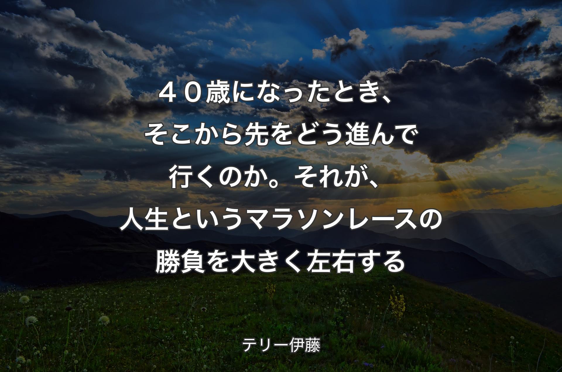 ４０歳になったとき、そこから先をどう進んで行くのか。それが、人生というマラソンレースの勝負を大きく左右する - テリー伊藤