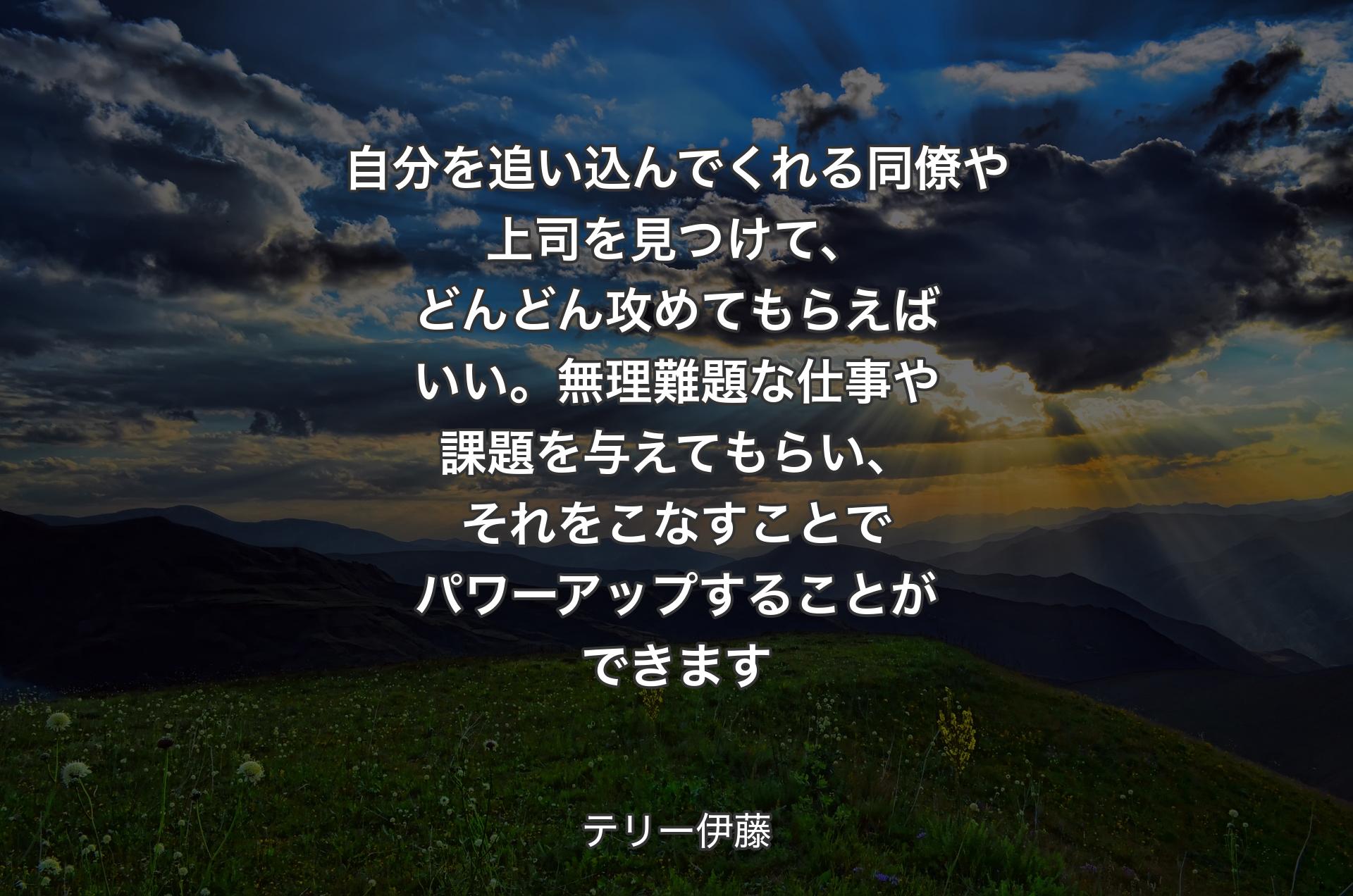 自分を追い込んでくれる同僚や上司を見つけて、どんどん攻めてもらえばいい。無理難題な仕事や課題を与えてもらい、それをこなすことでパワーアップすることができます - テリー伊藤