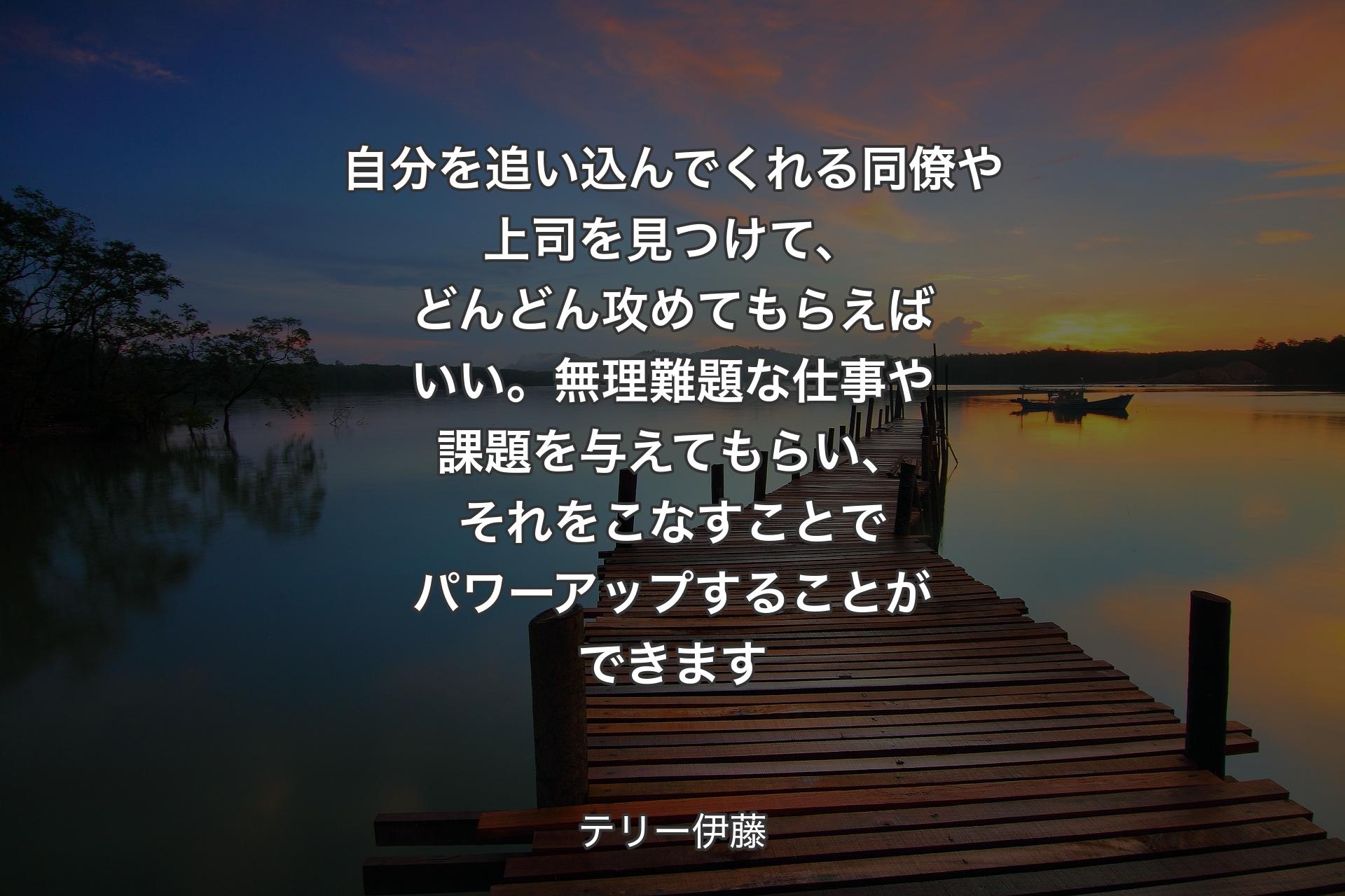 自分を追い込んでくれる同僚や上司を見つけて、どんどん攻めてもらえばいい。無理難題な仕事や課題を与えてもらい、それをこなすことでパワーアップすることができます - テリー伊藤